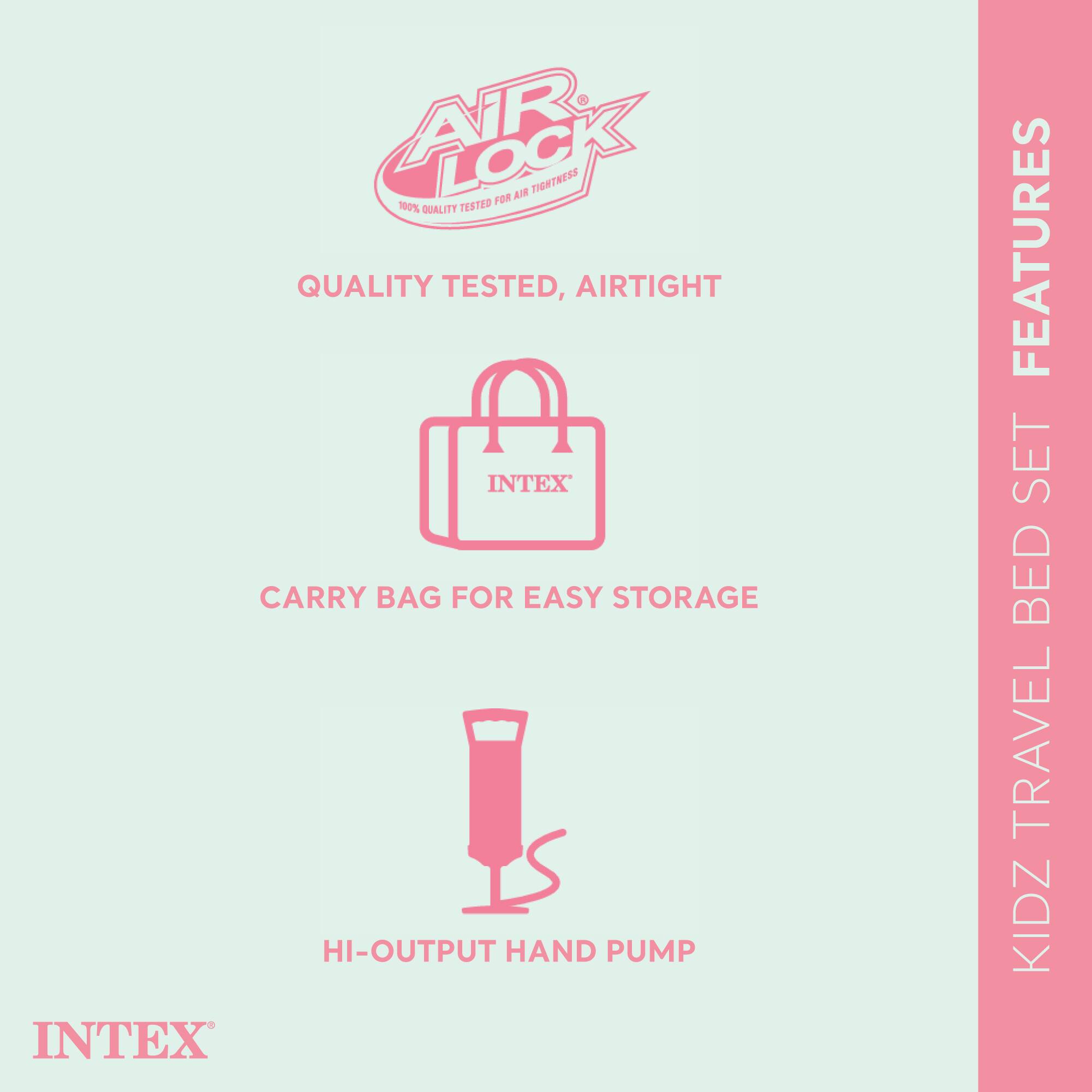 - AIR LOCK
  - 100% QUALITY TESTED FOR AIR TIGHTNESS

- QUALITY TESTED, AIRTIGHT

- CARRY BAG FOR EASY STORAGE

- HI-OUTPUT HAND PUMP

- KIDZ TRAVEL BED SET FEATURES

- INTEX