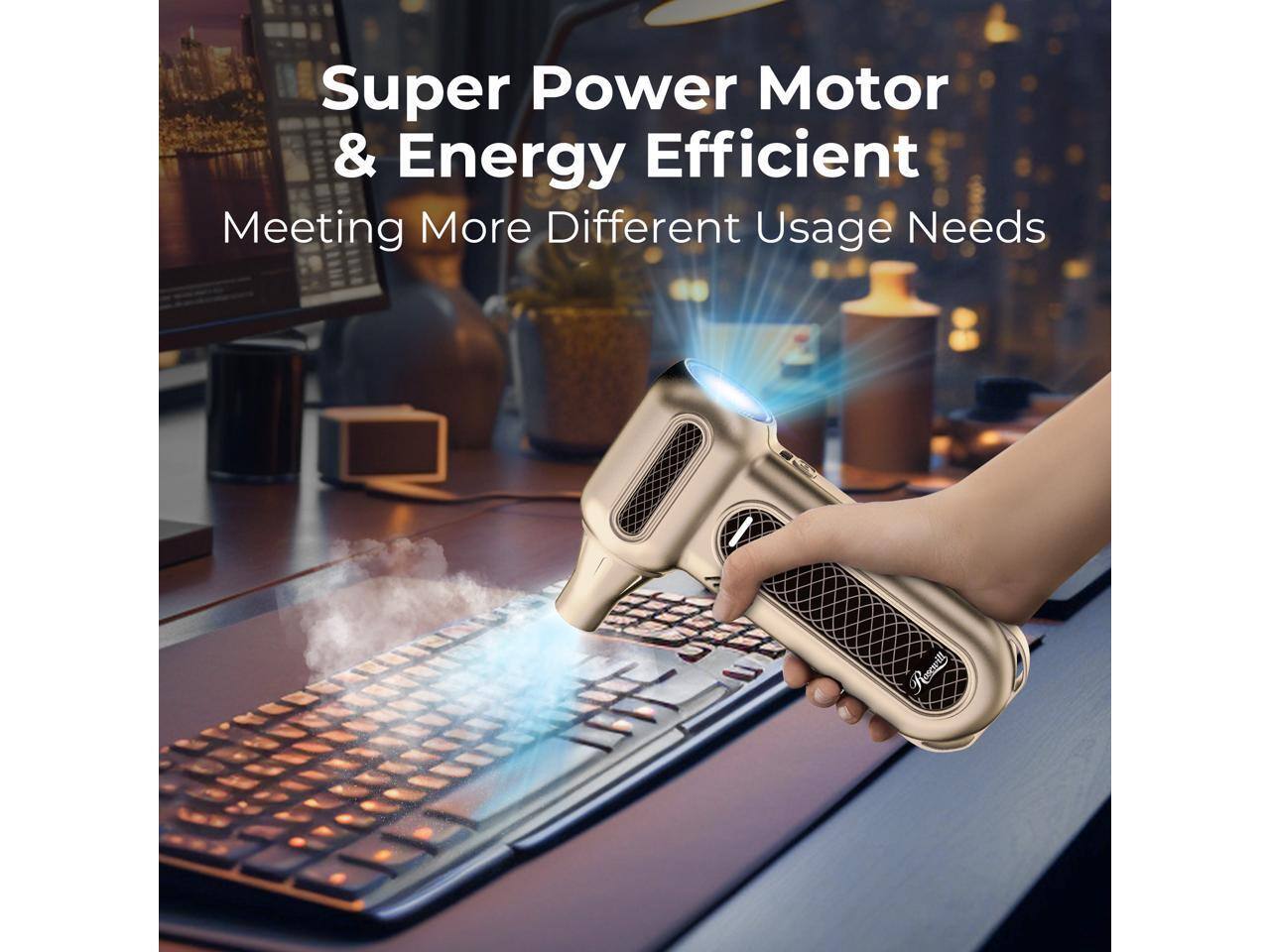 Super Power Motor & Energy Efficient  
Meeting More Different Usage Needs