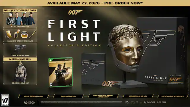 AVAILABLE MAY 27, 2026 - PRE-ORDER NOW*
DELUXE EDITION DLC PACK
- 4 EXCLUSIVE OUTFITS
- GLEAMING GADGET SKIN PACK
- 1 NEW WEAPON SKIN & EXCLUSIVE SKIN
- OBISSIDIAN GOLD SUIT
COLLECTOR'S EDITION
- LIFESIZE MASK REPLICA
- CERTIFICATE OF AUTHENTICITY
RATING PENDING
XBOX
007 FIRST LIGHT
DELUXE EDITION DLC PACK
EXCLUSIVE DLC SKIN & BASE GAME
STEEL CANE WITH MAGNET
LIFESIZE MASK REPLICA
CERTIFICATE OF AUTHENTICITY
MGM STUDIOS
GLACIER
DELPHI
LIMITED QUANTITIES - RP (Rating Pending)