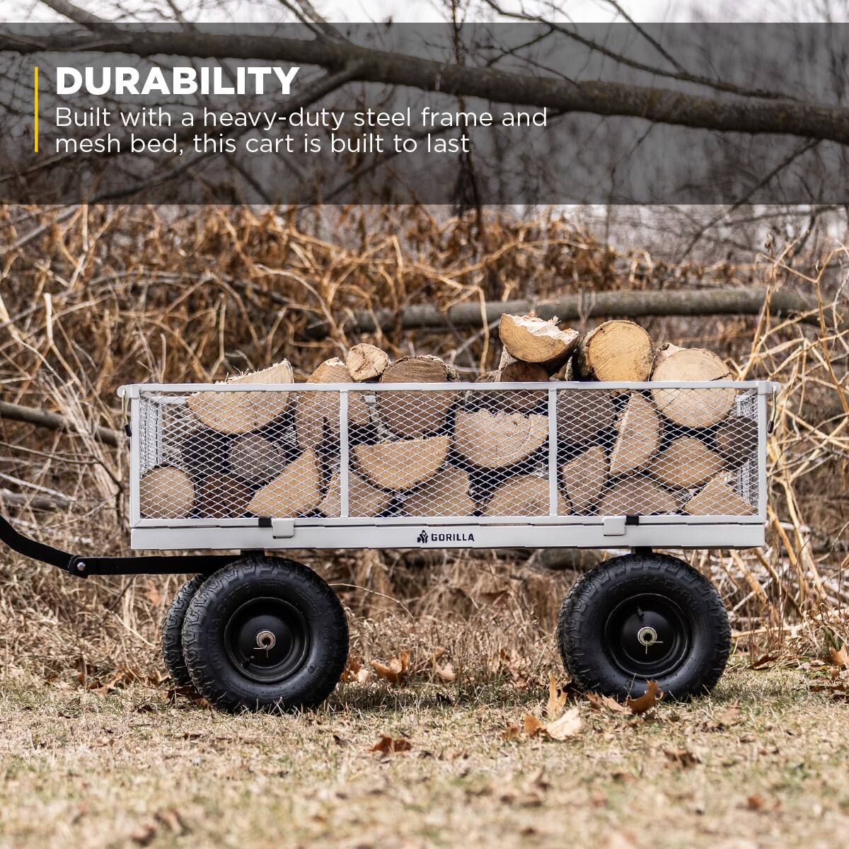 DURABILITY  
Built with a heavy-duty steel frame and mesh bed, this cart is built to last  

GORILLA