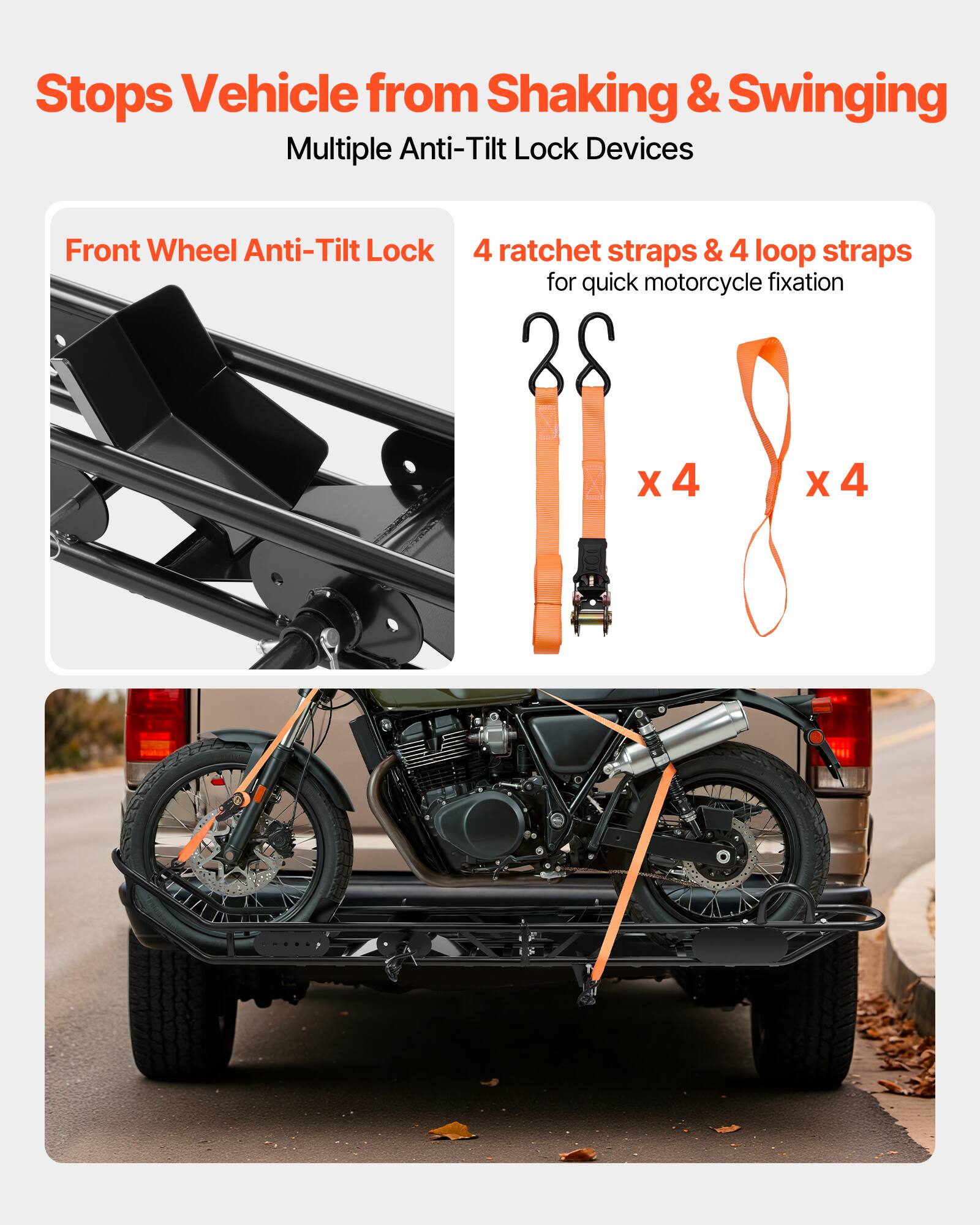 Stops Vehicle from Shaking & Swinging

Multiple Anti-Tilt Lock Devices

Front Wheel Anti-Tilt Lock

4 ratchet straps & 4 loop straps for quick motorcycle fixation

28 x 4 x 4
