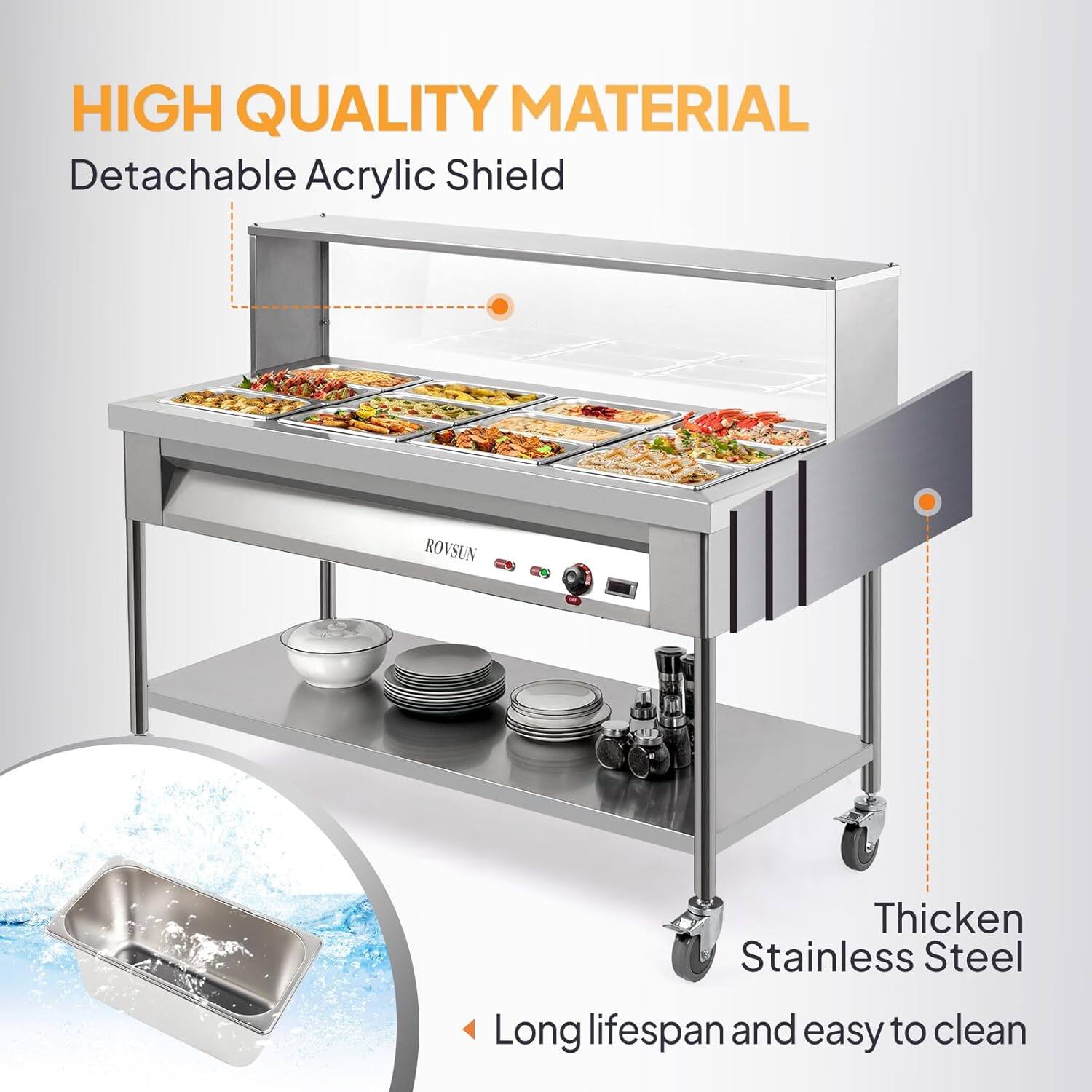 HIGH QUALITY MATERIAL  
Detachable Acrylic Shield  
ROVSUN  
Thicken Stainless Steel  
Long lifespan and easy to clean