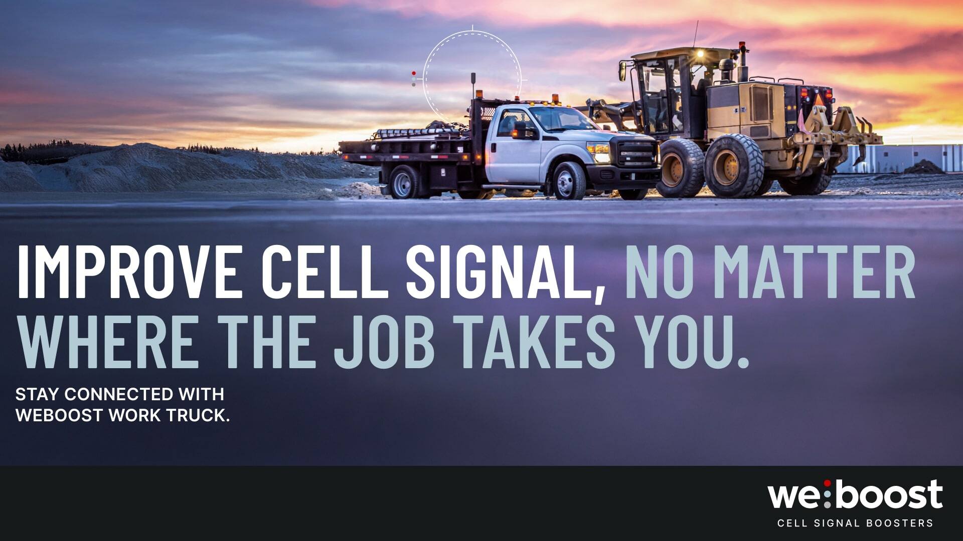 IMPROVE CELL SIGNAL, NO MATTER WHERE THE JOB TAKES YOU.  
STAY CONNECTED WITH WEBOOST WORK TRUCK.  
we:boost  
CELL SIGNAL BOOSTERS