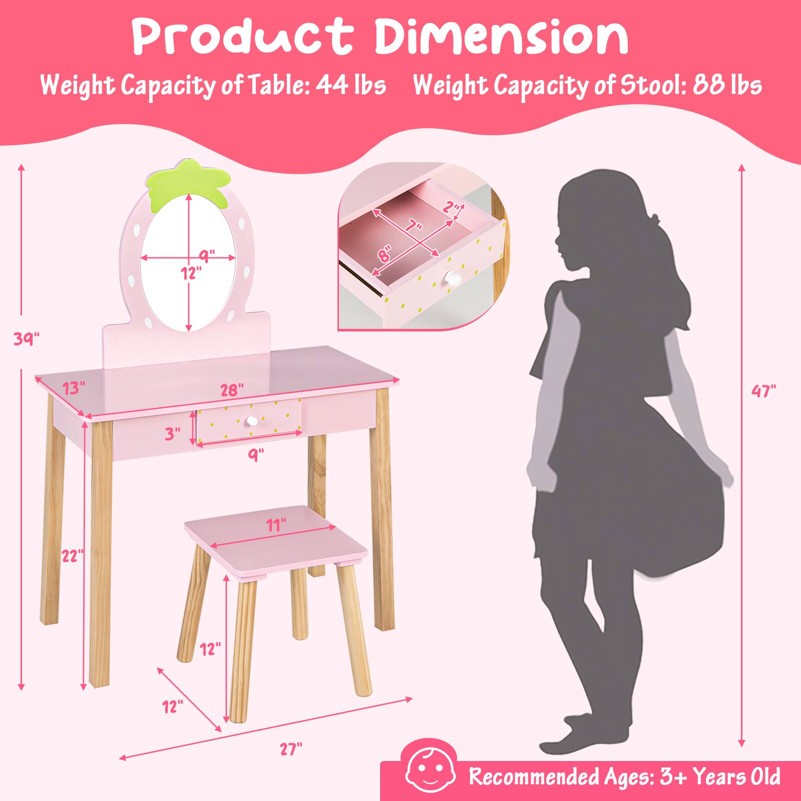 Product Dimension:
- Weight Capacity of Table: 44 lbs
- Weight Capacity of Stool: 88 lbs

Dimensions:
- Table: 13" (width) x 28" (length) x 3" (height)
- Stool: 11" (width) x 12" (height) x 12" (depth)
- Overall height: 47"

Recommended Ages: 3+ Years Old