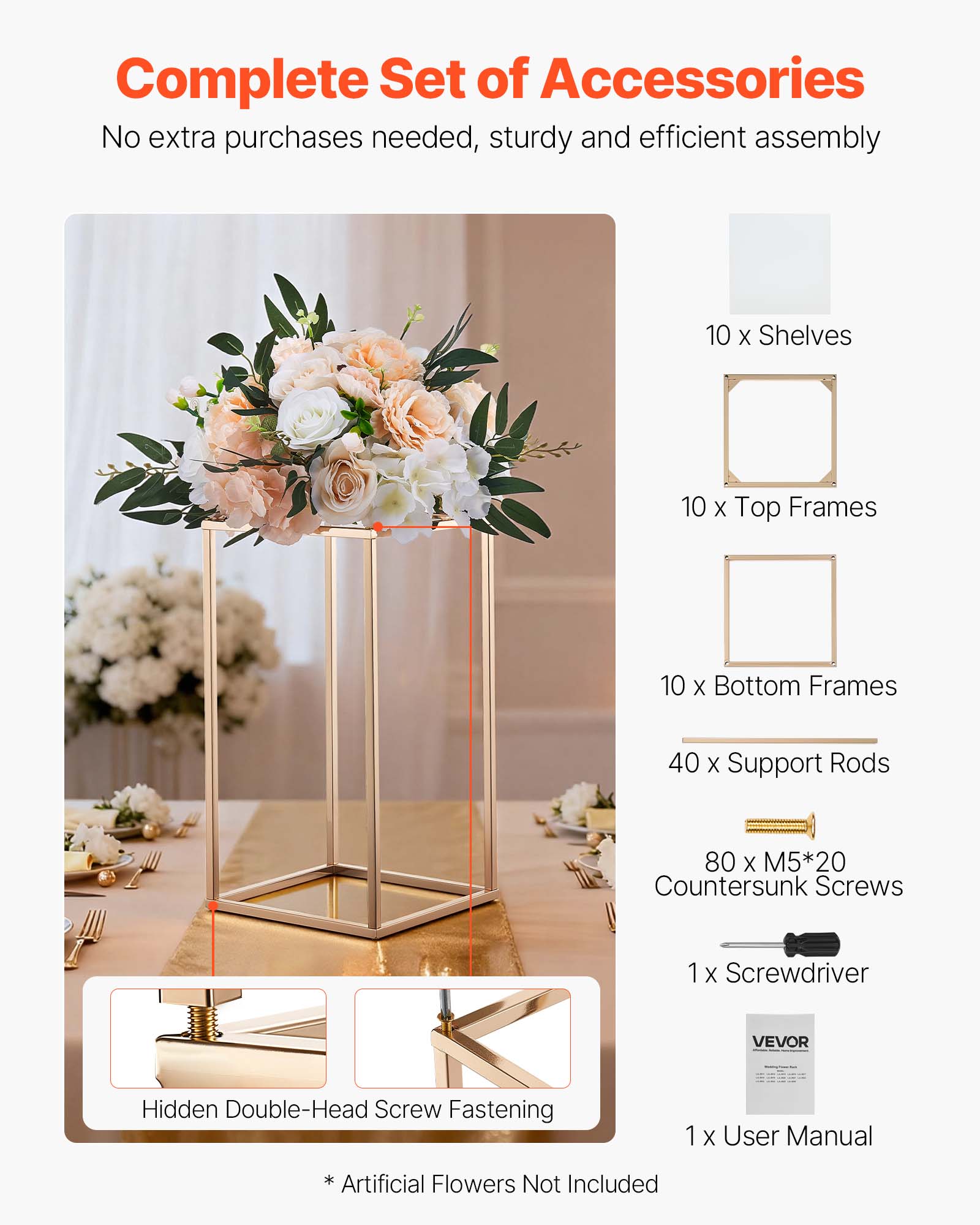 Complete Set of Accessories  
No extra purchases needed, sturdy and efficient assembly  

10 x Shelves  
10 x Top Frames  
10 x Bottom Frames  
40 x Support Rods  
80 x M5*20 Countersunk Screws  
1 x Screwdriver  
1 x User Manual  

Hidden Double-Head Screw Fastening  

* Artificial Flowers Not Included