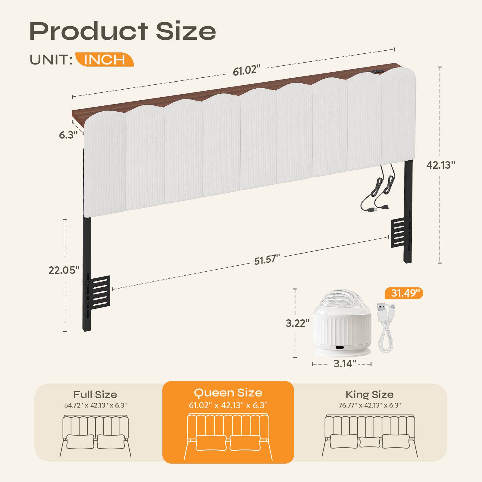 Product Size  
UNIT: INCH  

- Full Size: 54.72" x 42.13" x 6.3"  
- Queen Size: 61.02" x 42.13" x 6.3"  
- King Size: 76.77" x 42.13" x 6.3"  

Dimensions:  
- Length: 61.02"  
- Width: 42.13"  
- Height: 6.3"  
- Depth: 22.05"  
- Height of Headboard: 51.57"  
- Height of Footboard: 31.49"  
- Height of Side Rail: 3.22"  
- Diameter of Fan: 3.14"