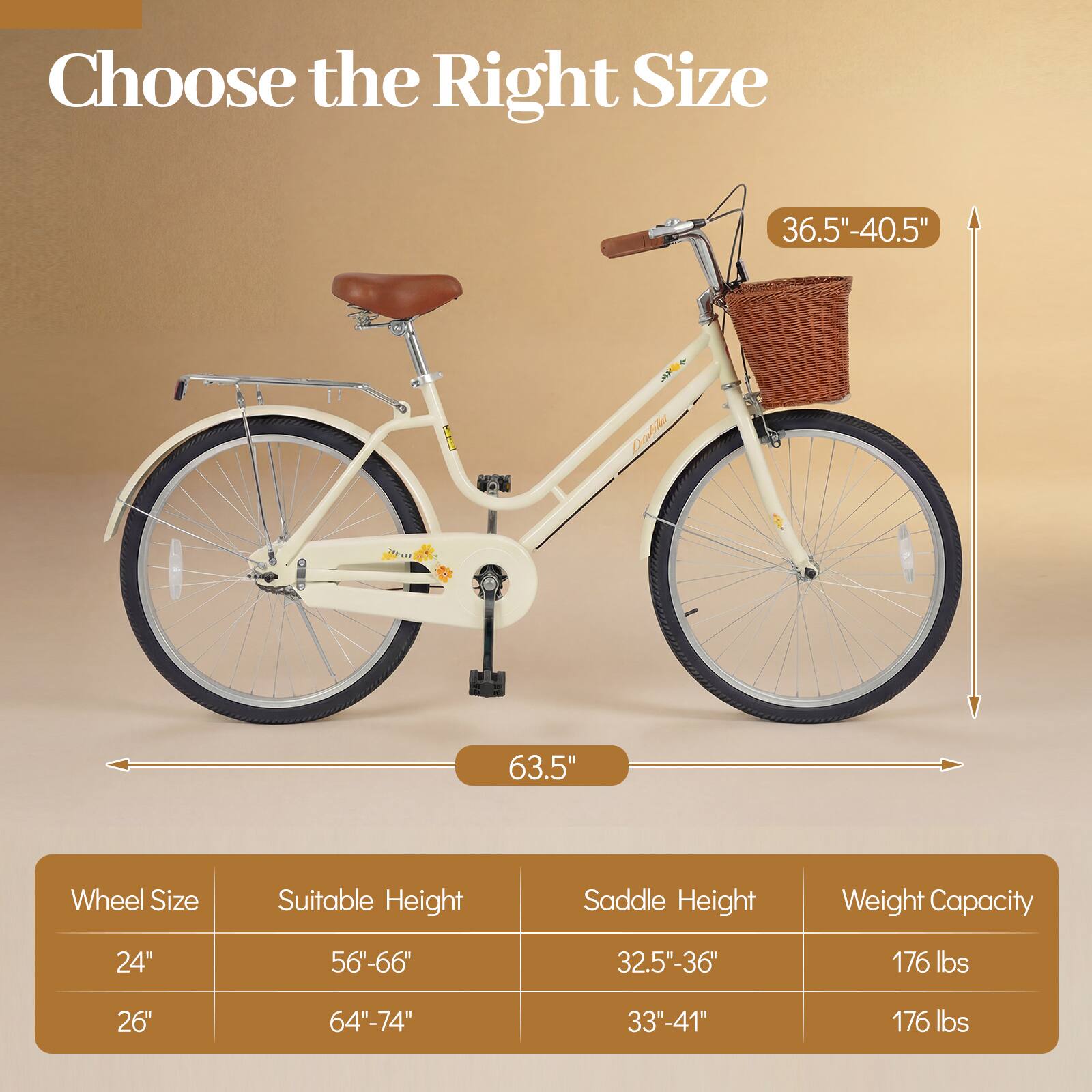 Choose the Right Size

36.5"-40.5"  
63.5" Wheel Size

| Wheel Size | Suitable Height | Saddle Height | Weight Capacity |
|-----------|----------------|---------------|-----------------|
| 24"       | 56"-66"         | 32.5"-36"      | 176 lbs         |
| 26"       | 64"-74"         | 33"-41"        | 176 lbs         |