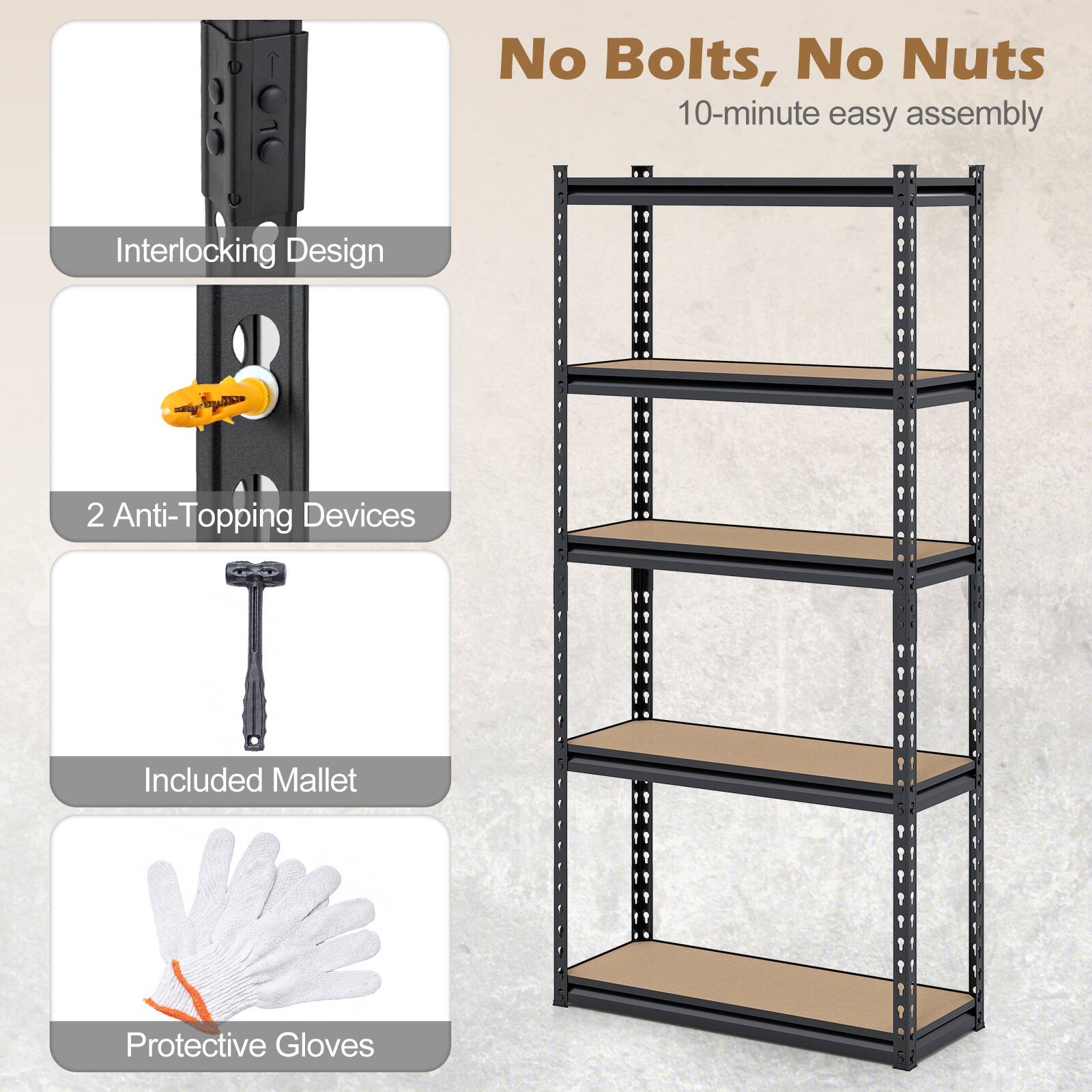 No Bolts, No Nuts  
10-minute easy assembly  
Interlocking Design  
2 Anti-Topping Devices  
Included Mallet  
Protective Gloves