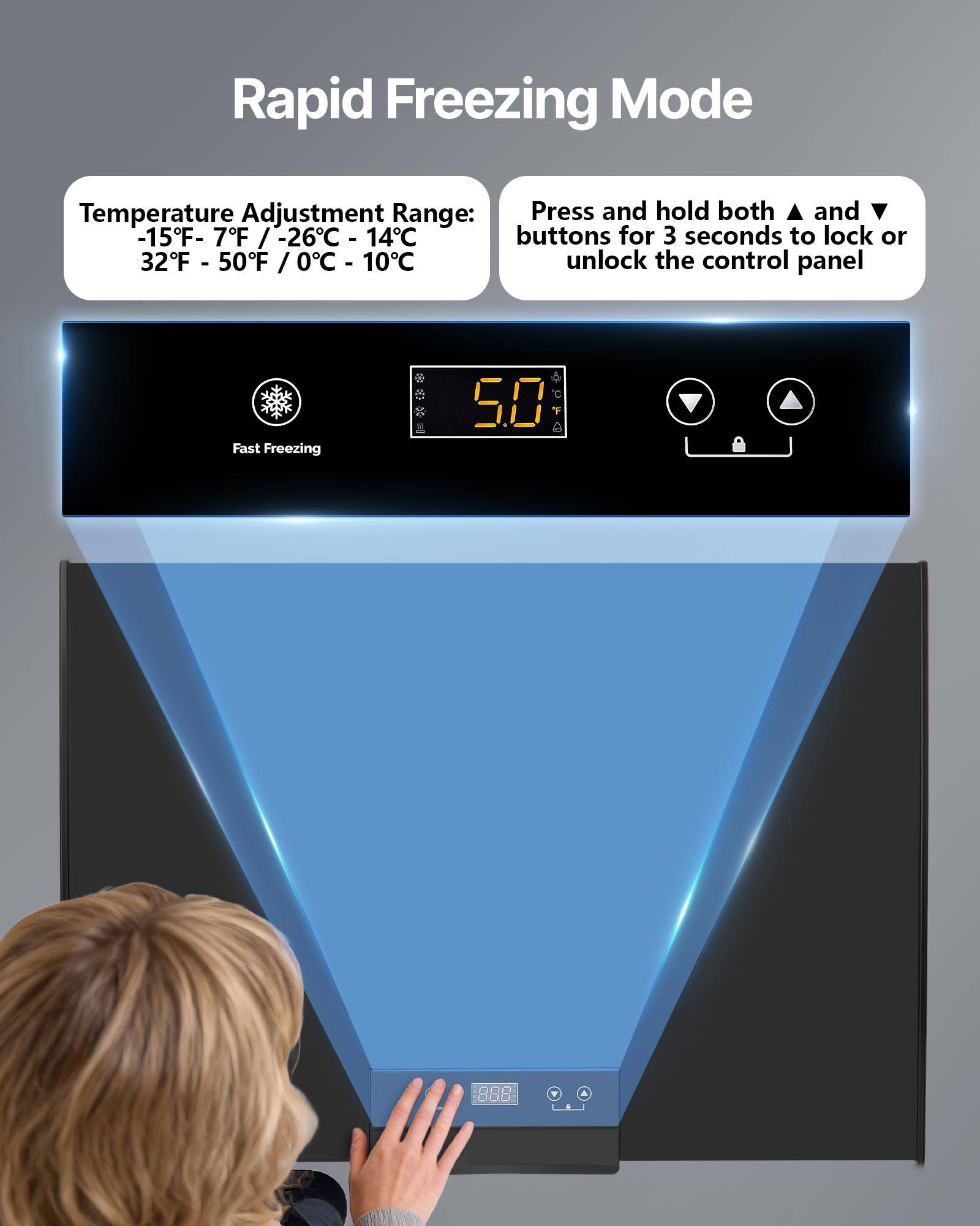 Rapid Freezing Mode

Temperature Adjustment Range: -15°F - 7°F / -26°C - 14°C  
32°F - 50°F / 0°C - 10°C

Press and hold both ▲ and ▼ buttons for 3 seconds to lock or unlock the control panel

Fast Freezing