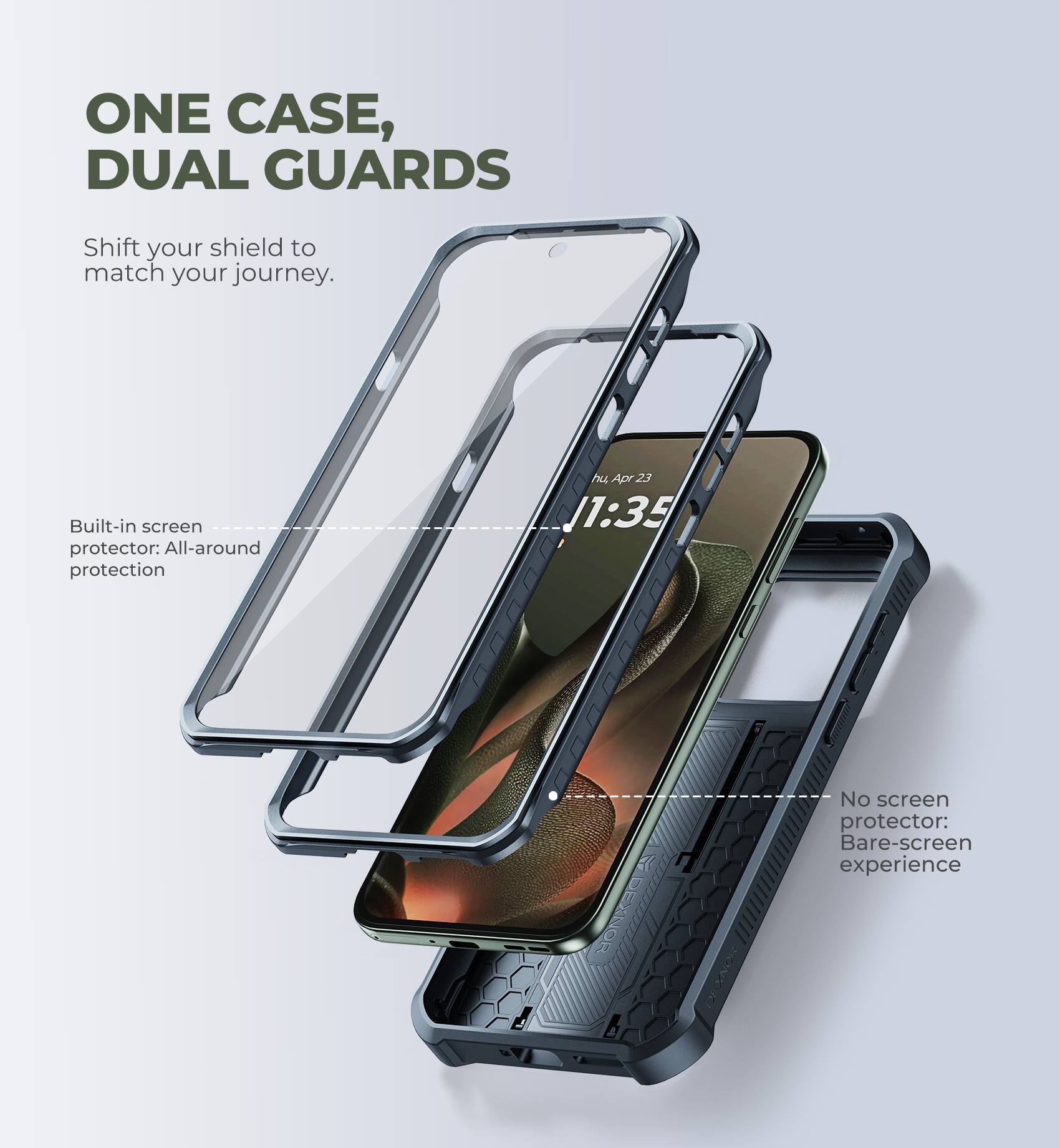 ONE CASE, DUAL GUARDS  
Shift your shield to match your journey.  

Built-in screen protector: All-around protection  

No screen protector: Bare-screen experience