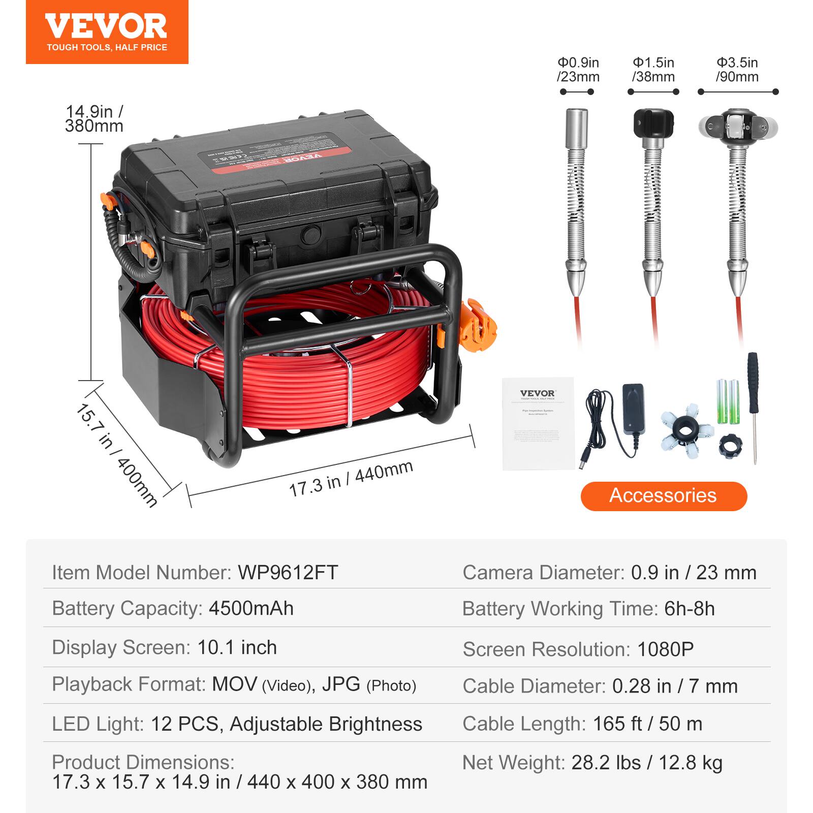 VEVOR TOUGH TOOLS, HALF PRICE

0.9in / 23mm
1.5in / 38mm
3.5in / 90mm
14.9in / 380mm

VEVOR Accessories

Item Model Number: WP9612FT
Camera Diameter: 0.9 in / 23 mm
Battery Capacity: 4500mAh
Display Screen: 10.1 inch
Playback Format: MOV (Video), JPG (Photo)
Battery Working Time: 6h-8h
Screen Resolution: 1080P
Cable Diameter: 0.28 in / 7 mm
LED Light: 12 PCS, Adjustable Brightness
Cable Length: 165 ft / 50 m
Product Dimensions: 17.3 x 15.7 x 14.9 in / 440 x 400 x 380 mm
Net Weight: 28.2 lbs / 12.8 kg