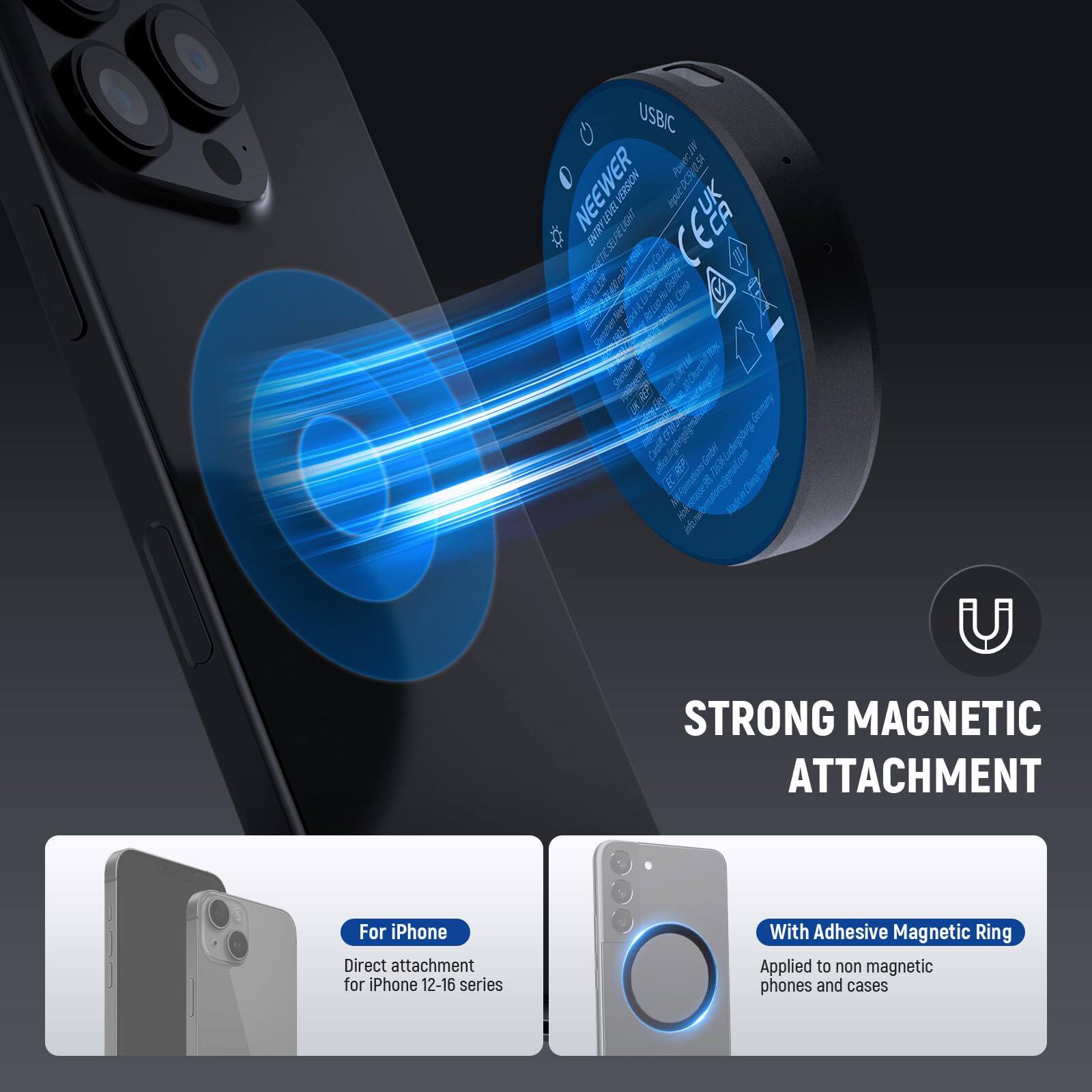 USBIC  
NEEWER  
MAGNETIC ATTACHMENT  
For iPhone  
Direct attachment for iPhone 12-16 series  
With Adhesive Magnetic Ring  
Applied to non-magnetic phones and cases