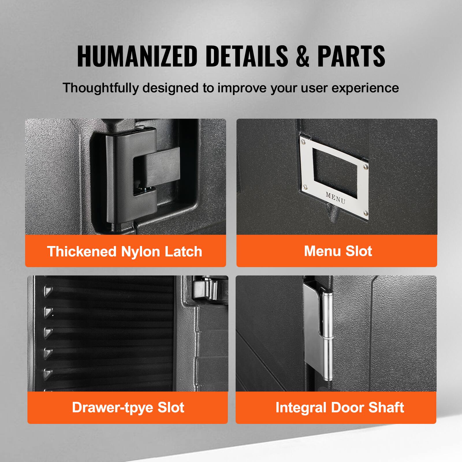 HUMANIZED DETAILS & PARTS Thoughtfully designed to improve your user experience

Thickened Nylon Latch
Menu Slot
Drawer-type Slot
Integral Door Shaft