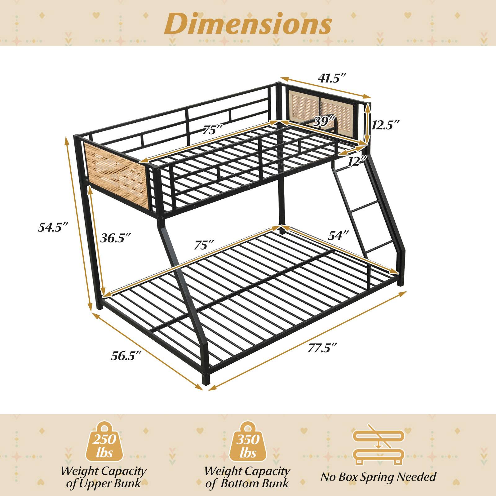Dimensions:  
- 41.5"  
- 75"  
- 39"  
- 12.5"  
- 127"  
- 54.5"  
- 36.5"  
- 75"  
- 54"  
- 56.5"  
- 77.5"  

Weight Capacity:  
- Upper Bunk: 250 lbs  
- Bottom Bunk: 350 lbs  

No Box Spring Needed