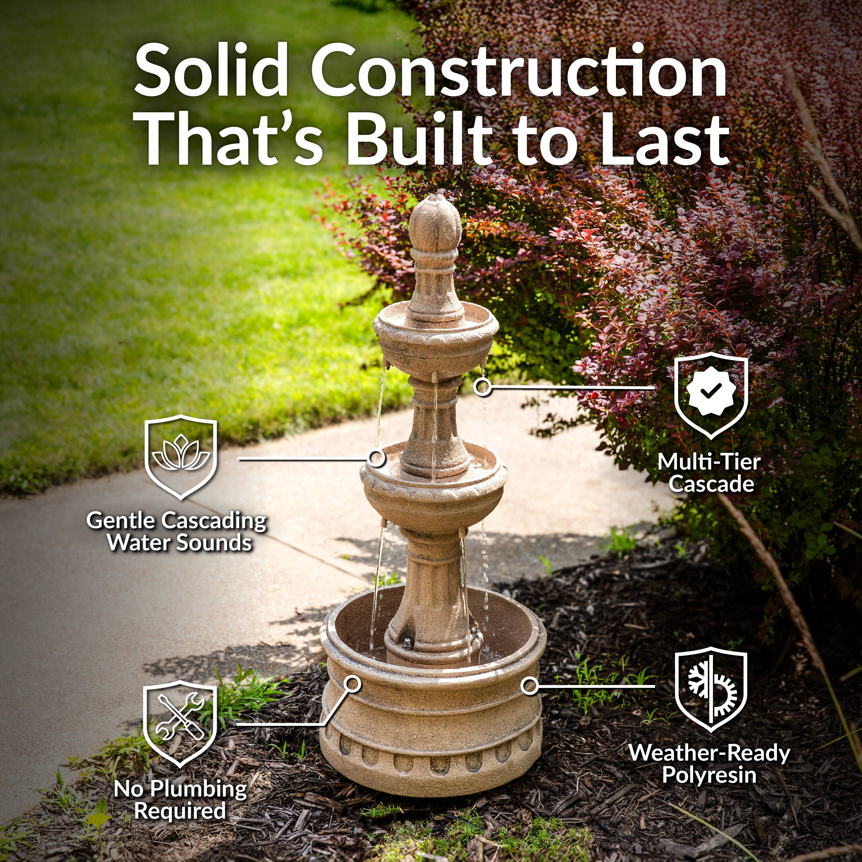 Solid Construction That's Built to Last  
Gentle Cascading Water Sounds  
Multi-Tier Cascade  
No Plumbing Required  
Weather-Ready Polyresin