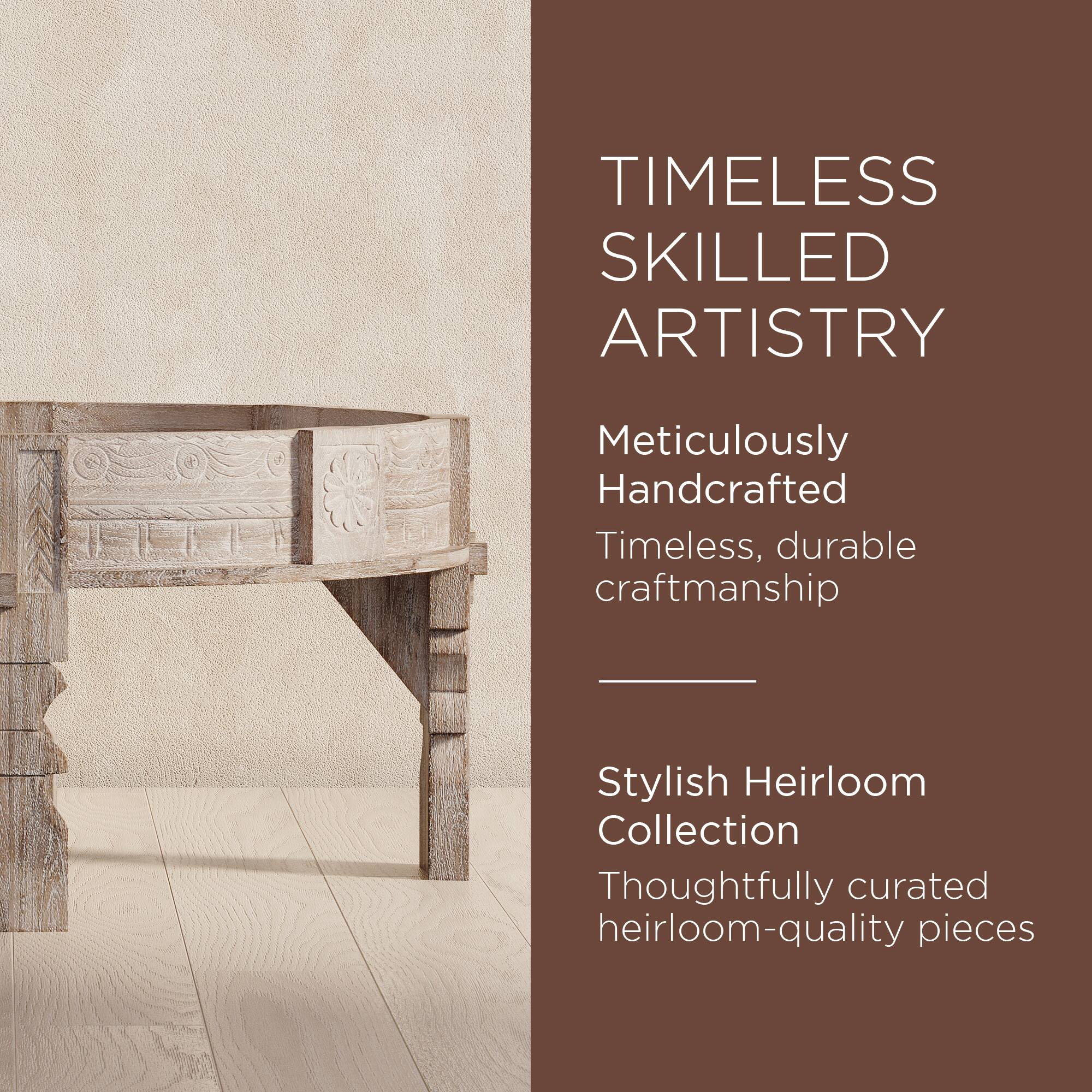 TIMELESS SKILLED ARTISTRY

Meticulously Handcrafted  
Timeless, durable craftsmanship

Stylish Heirloom Collection  
Thoughtfully curated heirloom-quality pieces