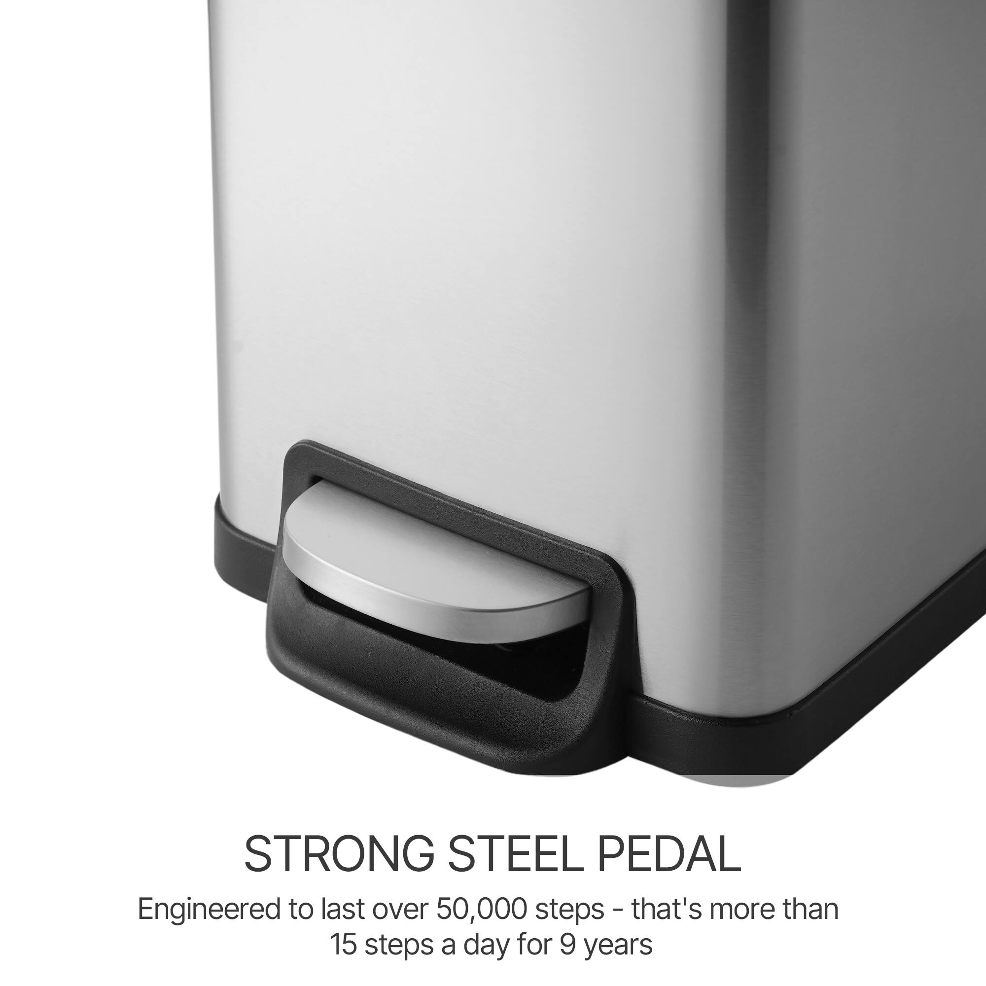 STRONG STEEL PEDAL  
Engineered to last over 50,000 steps - that's more than 15 steps a day for 9 years