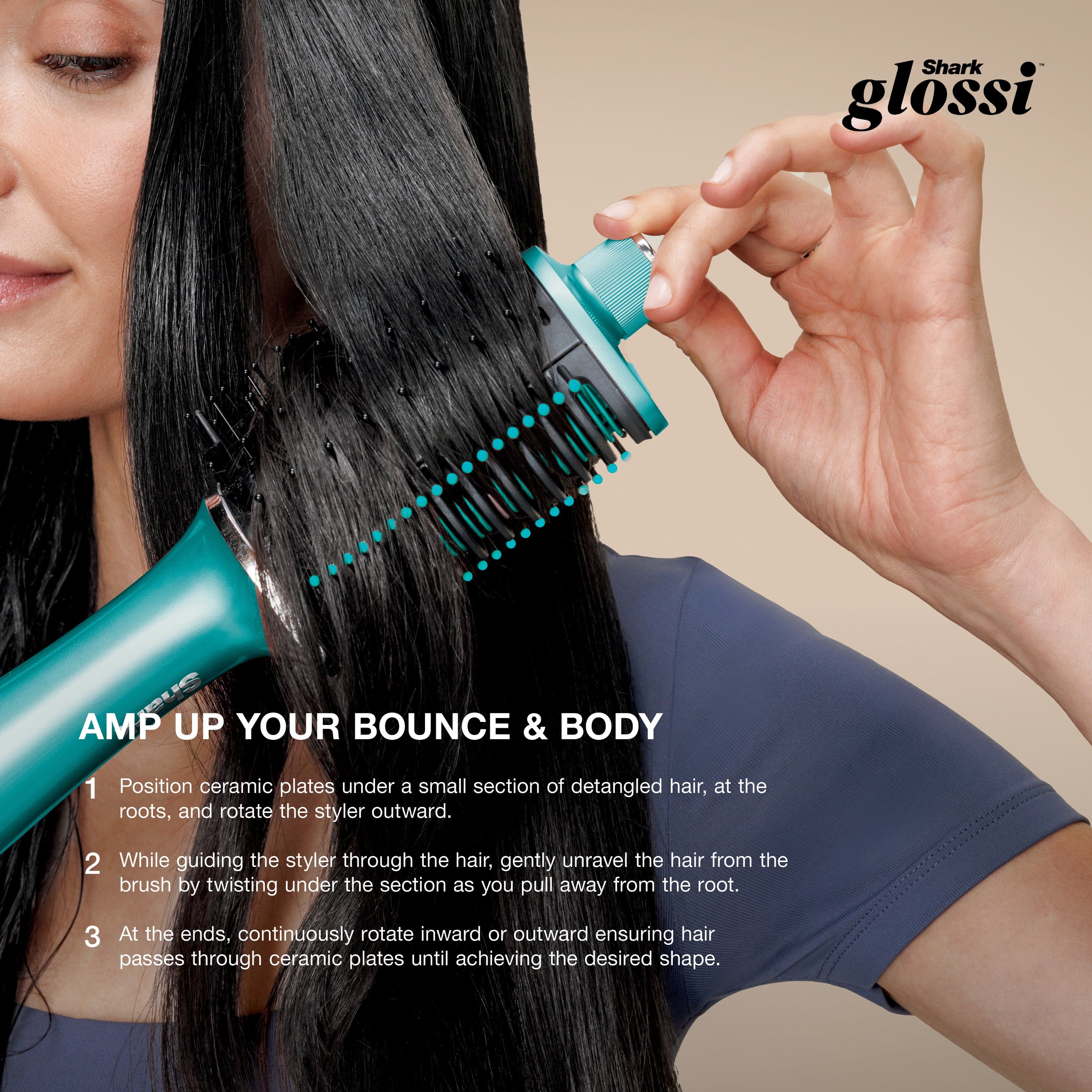 Shark glossi
AMP UP YOUR BOUNCE & BODY
1. Position ceramic plates under a small section of detangled hair, at the roots, and rotate the styler outward.
2. While guiding the styler through the hair, gently unravel the hair from the brush by twisting under the section as you pull away from the root.
3. At the ends, continuously rotate inward or outward ensuring hair passes through ceramic plates until achieving the desired shape.