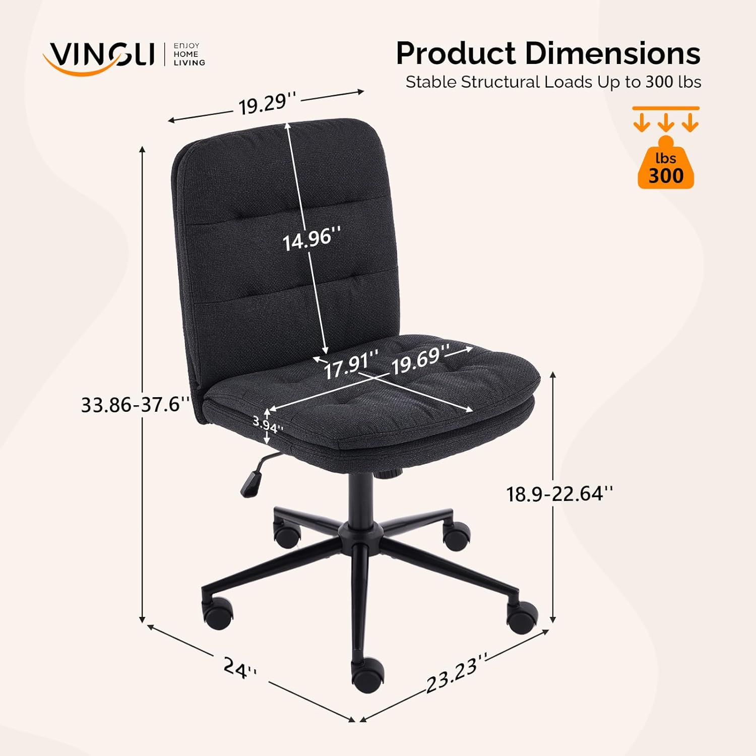 VINSLI | HOME LIVING

Product Dimensions
Stable Structural Loads Up to 300 lbs

- 19.29"
- 14.96"
- 17.91" - 19.69"
- 33.86" - 37.6"
- 3.94"
- 18.9" - 22.64"
- 24"
- 23.23"