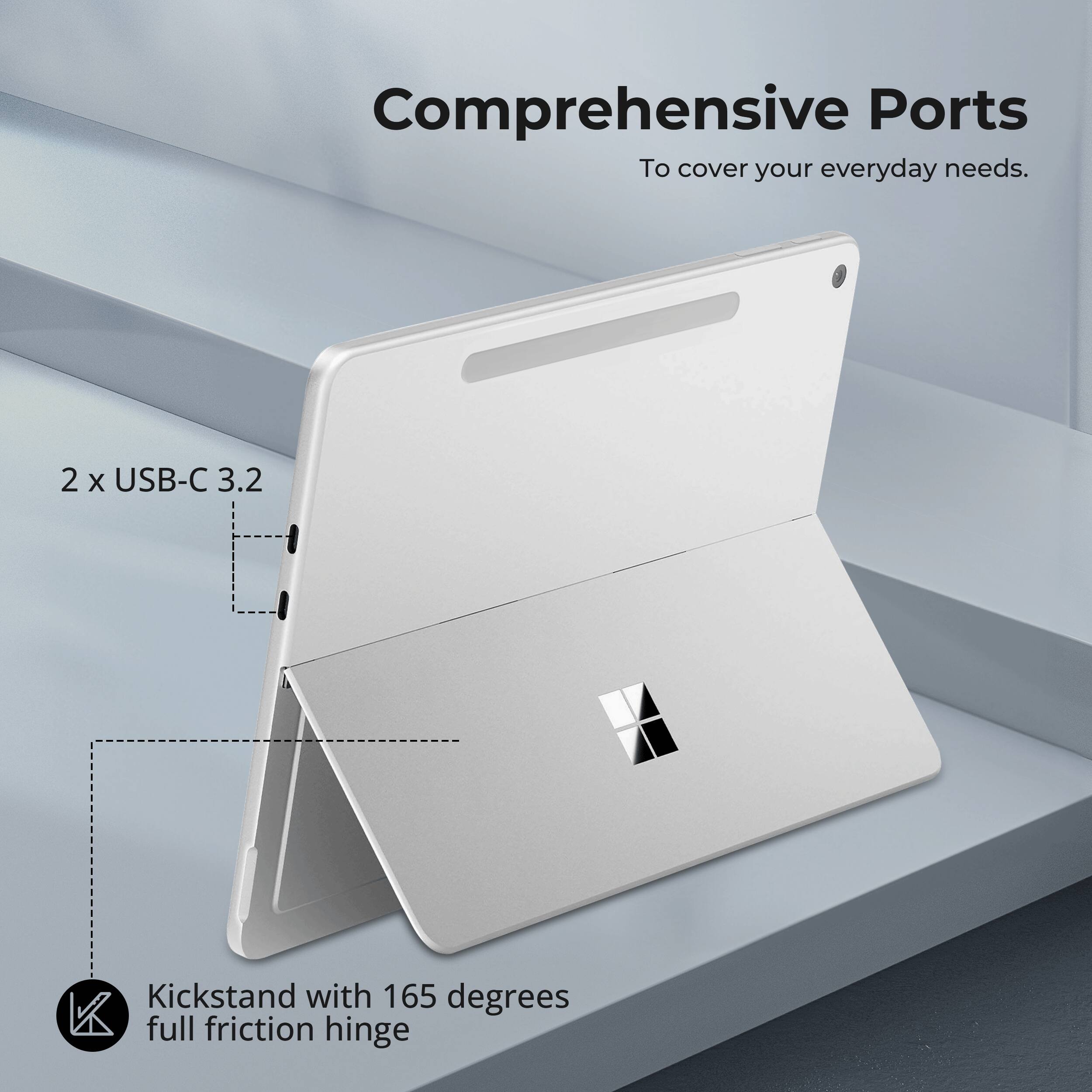 Comprehensive Ports  
To cover your everyday needs.  

2 x USB-C 3.2  

Kickstand with 165 degrees full friction hinge