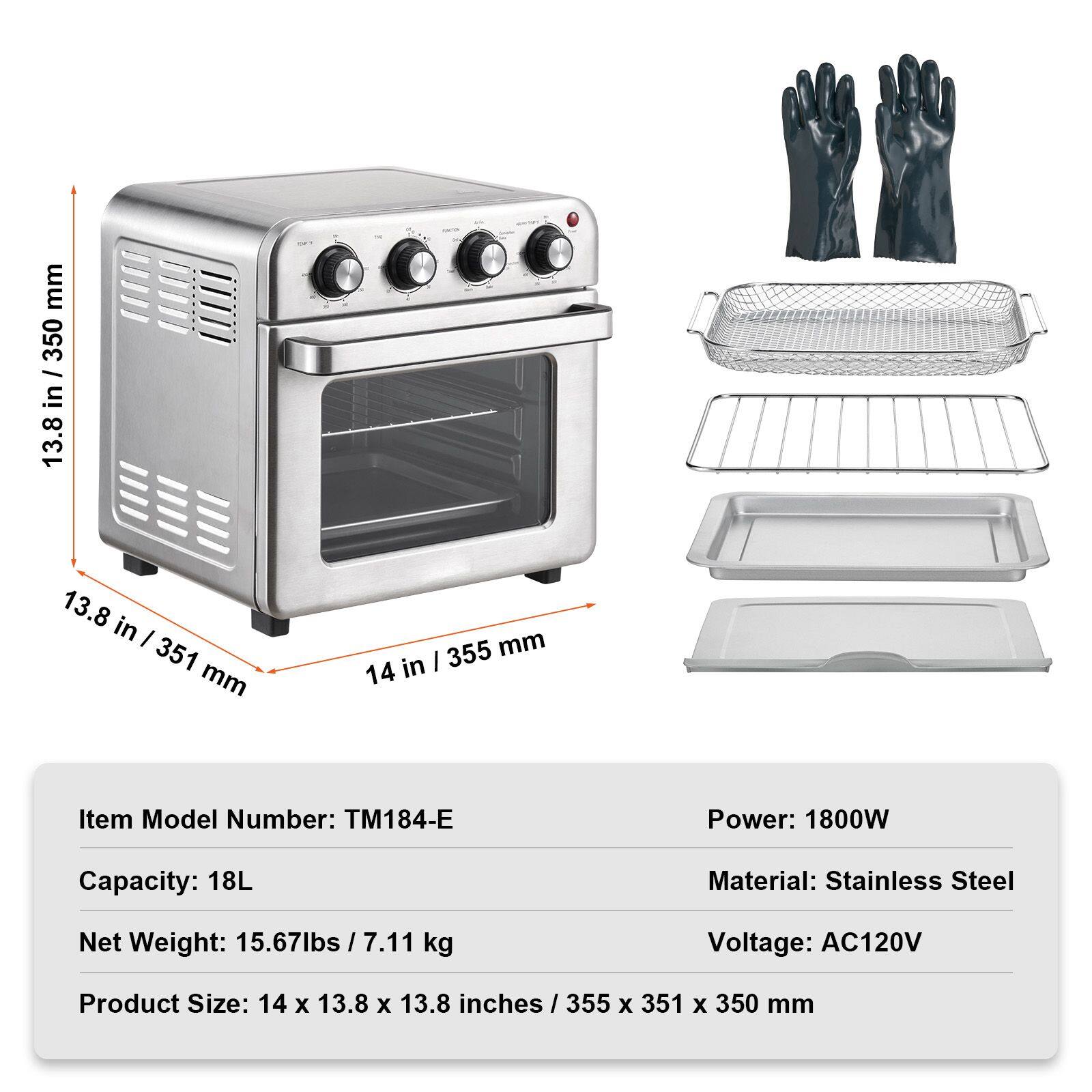 mm 350 I in 13.8 13.8 in I 351 mm 355 mm in I 14

Item Model Number: TM184-E

Power: 1800W

Capacity: 18L

Material: Stainless Steel

Net Weight: 15.67lbs I 7.11 kg

Voltage: AC120V

Product Size: 14 x 13.8 x 13.8 inches I 355 x 351 x 350 mm