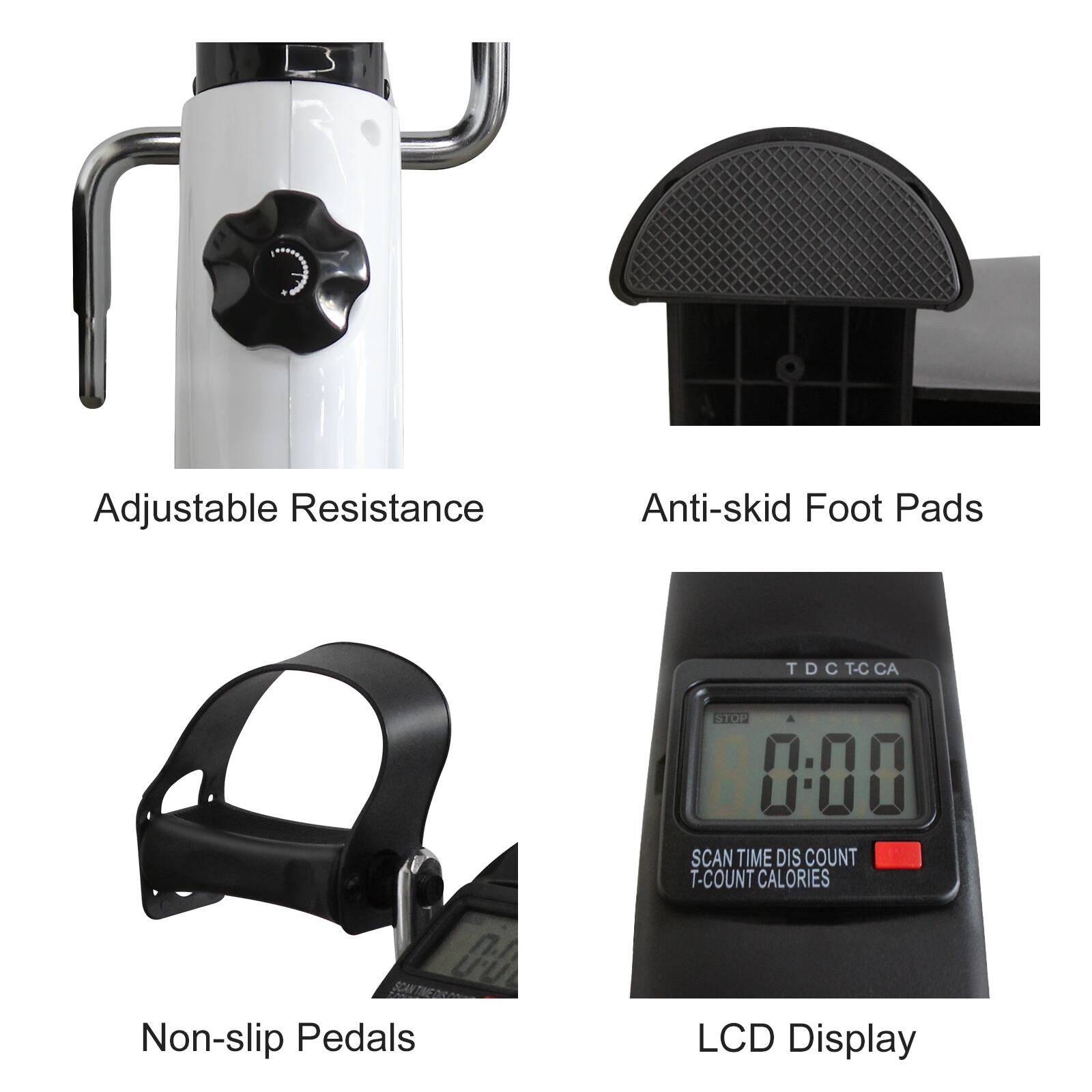 Adjustable Resistance  
Anti-skid Foot Pads  
Non-slip Pedals  
LCD Display  

SCAN TIME DIS COUNT  
T-COUNT CALORIES