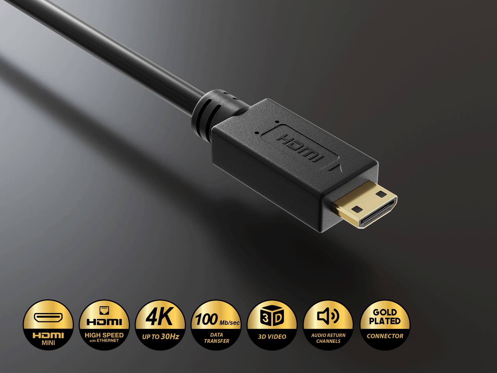 HDMI Mini HDMI High Speed with Ethernet  
4K Up to 30Hz  
100 Mb/sec Data Transfer  
3D Video  
Audio Return Channels  
Gold Plated Connector