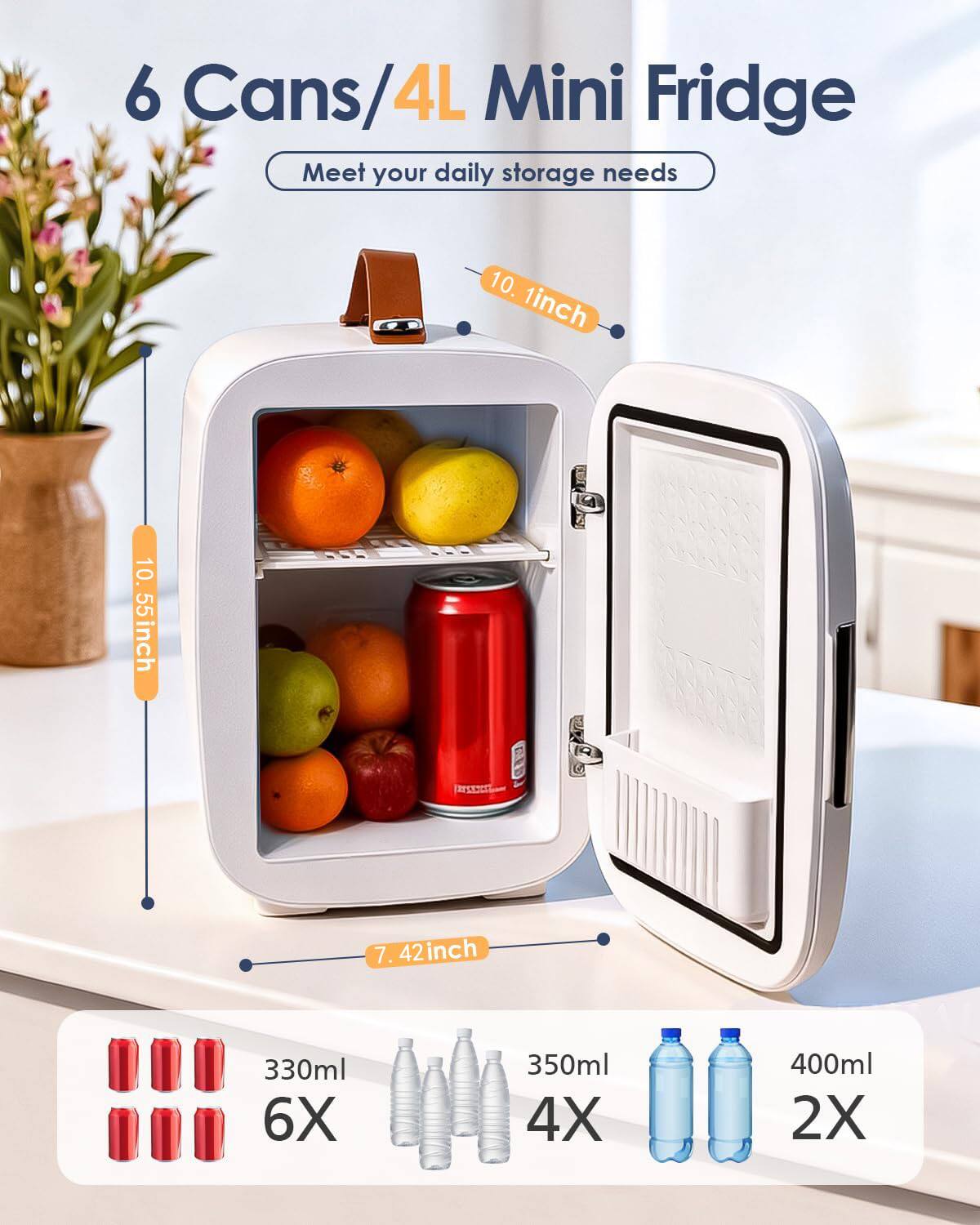 6 Cans/4L Mini Fridge  
Meet your daily storage needs  

10.1 inch  
10.55 inch  
7.42 inch  

330ml 6X  
350ml 4X  
400ml 2X