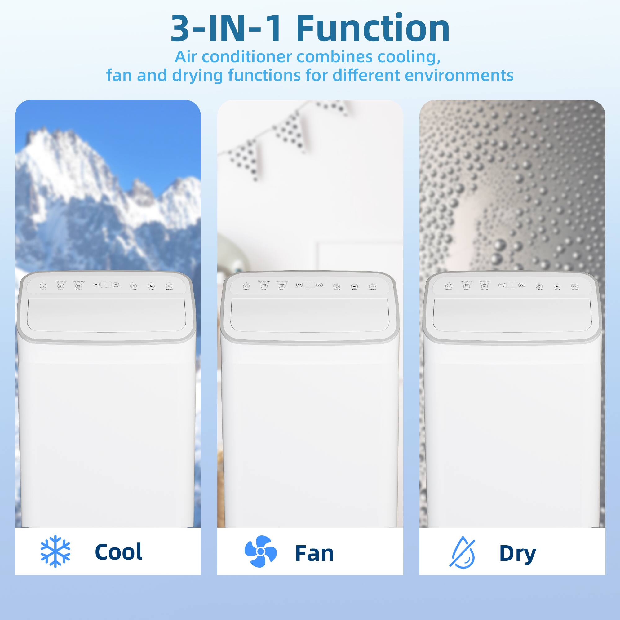 3-IN-1 Function  
Air conditioner combines cooling, fan and drying functions for different environments  

Cool  
Fan  
Dry