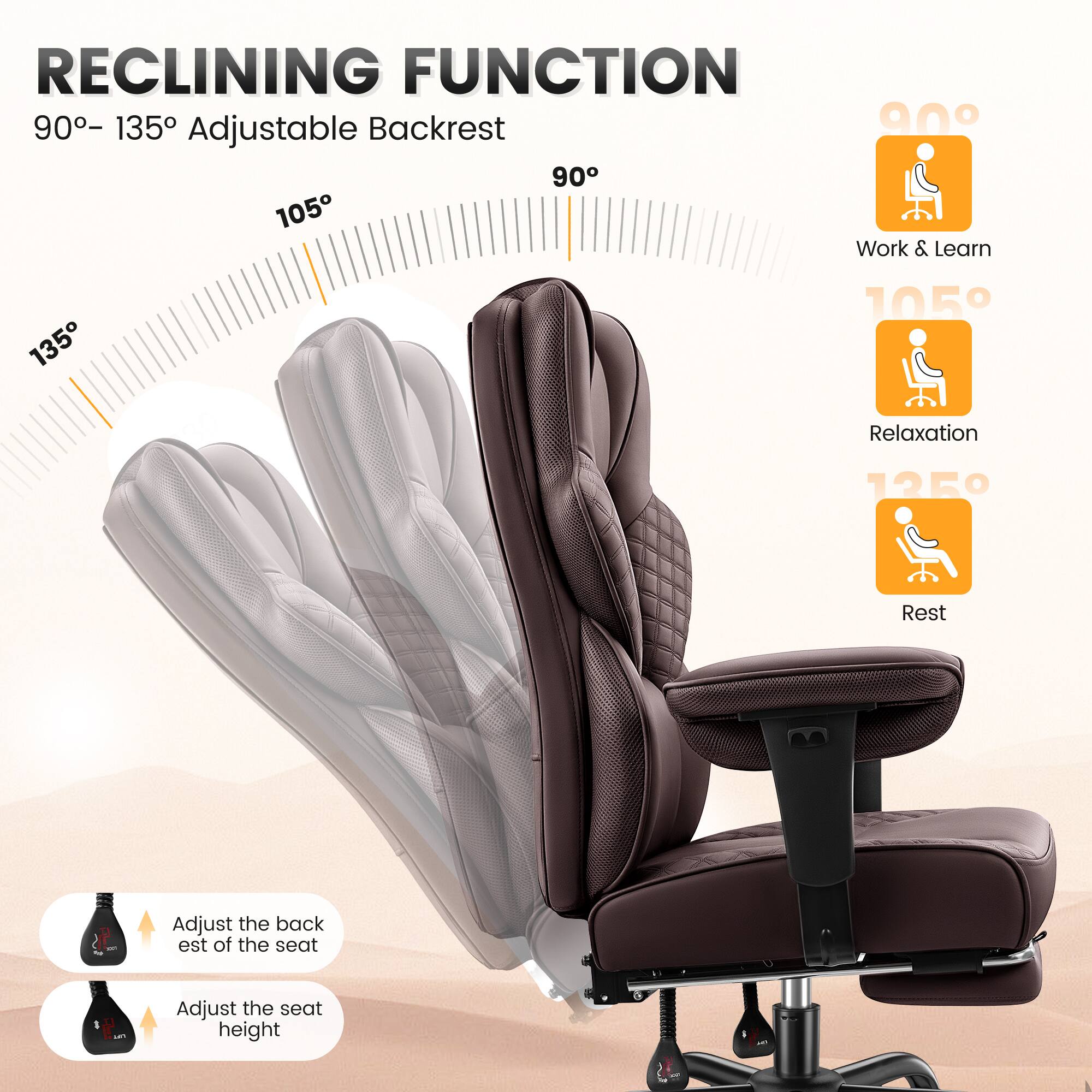 RECLINING FUNCTION  
90° – 135° Adjustable Backrest  

90°  
Work & Learn  

105°  
Relaxation  

135°  
Rest  

Adjust the backrest of the seat  
Adjust the seat height