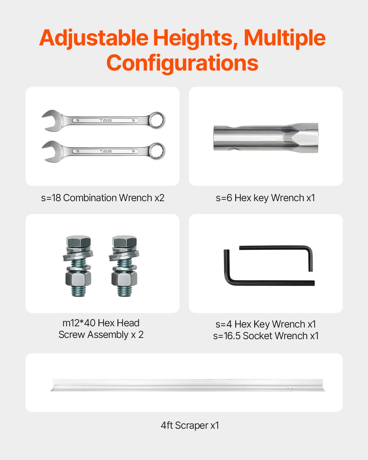 Adjustable Heights, Multiple Configurations

- s=18 Combination Wrench x2
- s=6 Hex key Wrench x1
- m12*40 Hex Head Screw Assembly x 2
- s=4 Hex Key Wrench x1
- s=16.5 Socket Wrench x1
- 4ft Scraper x1