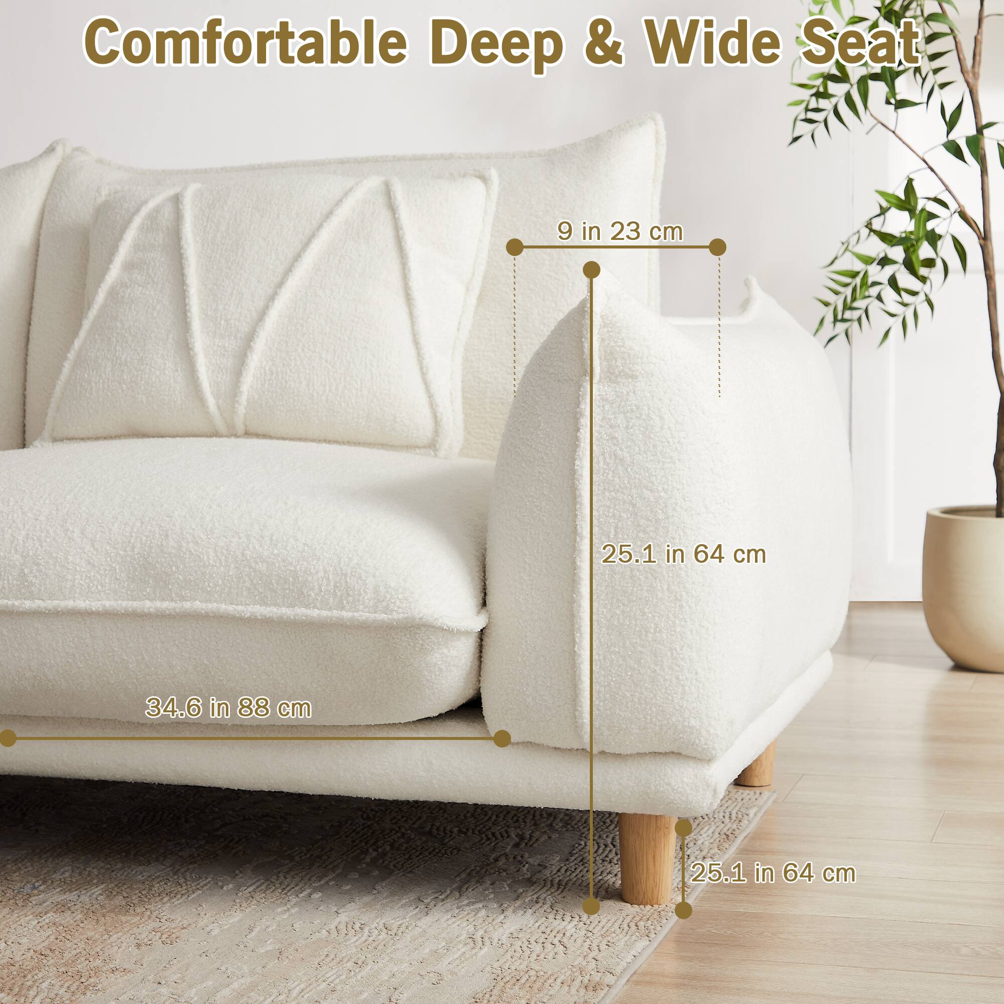 Comfortable Deep & Wide Seat

9 in 23 cm

25.1 in 64 cm

34.6 in 88 cm

25.1 in 64 cm