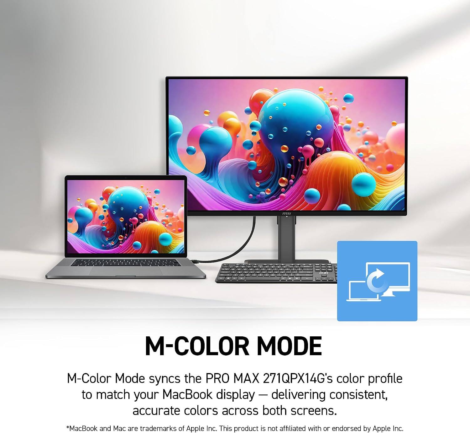 M-COLOR MODE

M-Color Mode syncs the PRO MAX 271QPX14G's color profile to match your MacBook display - delivering consistent, accurate colors across both screens.

*MacBook and Mac are trademarks of Apple Inc. This product is not affiliated with or endorsed by Apple Inc.