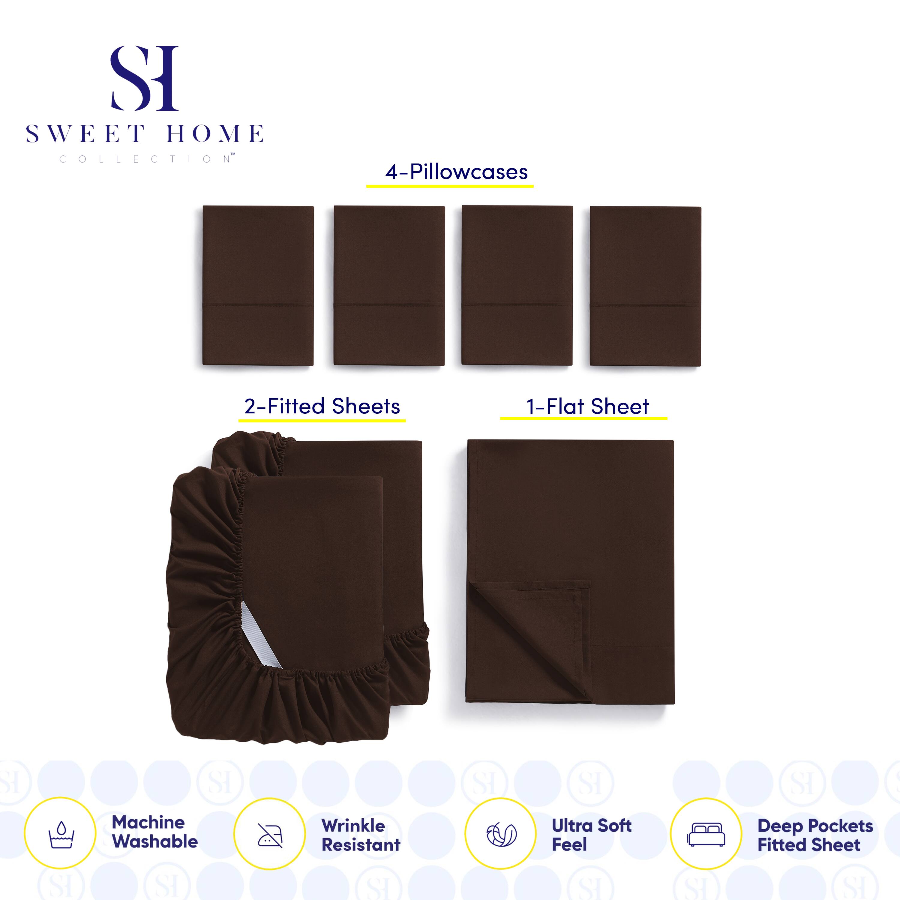 **SWEET HOME COLLECTION**

- 4-Pillowcases
- 2-Fitted Sheets
- 1-Flat Sheet

**Features:**
- Machine Washable
- Wrinkle Resistant
- Ultra Soft Feel
- Deep Pockets Fitted Sheet