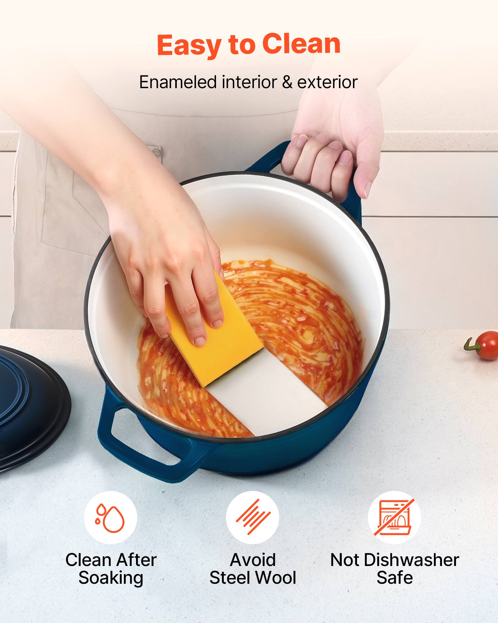 Easy to Clean  
Enameled interior & exterior  

- Clean After Soaking  
- Avoid Steel Wool  
- Not Dishwasher Safe