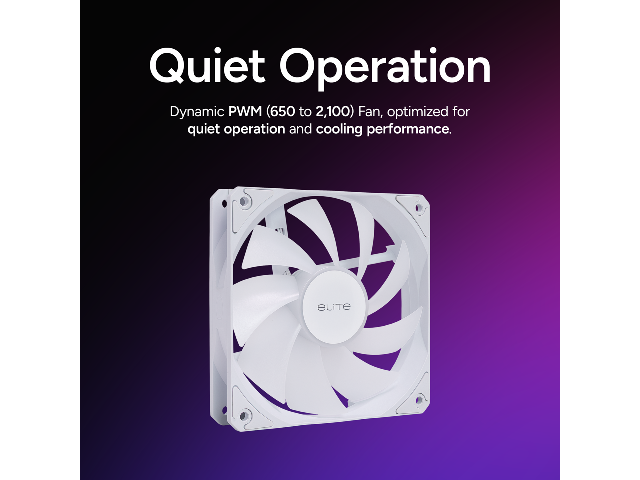Quiet Operation

Dynamic PWM (650 to 2,100) Fan, optimized for quiet operation and cooling performance.