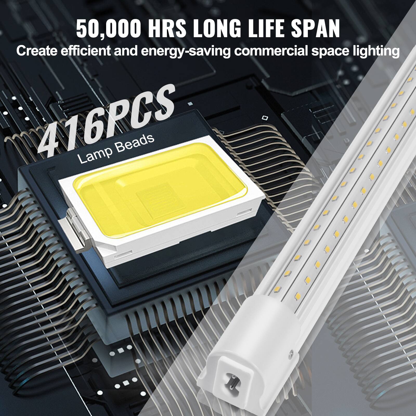 50,000 HRS LONG LIFE SPAN  
Create efficient and energy-saving commercial space lighting  

416PCS  
Lamp Beads