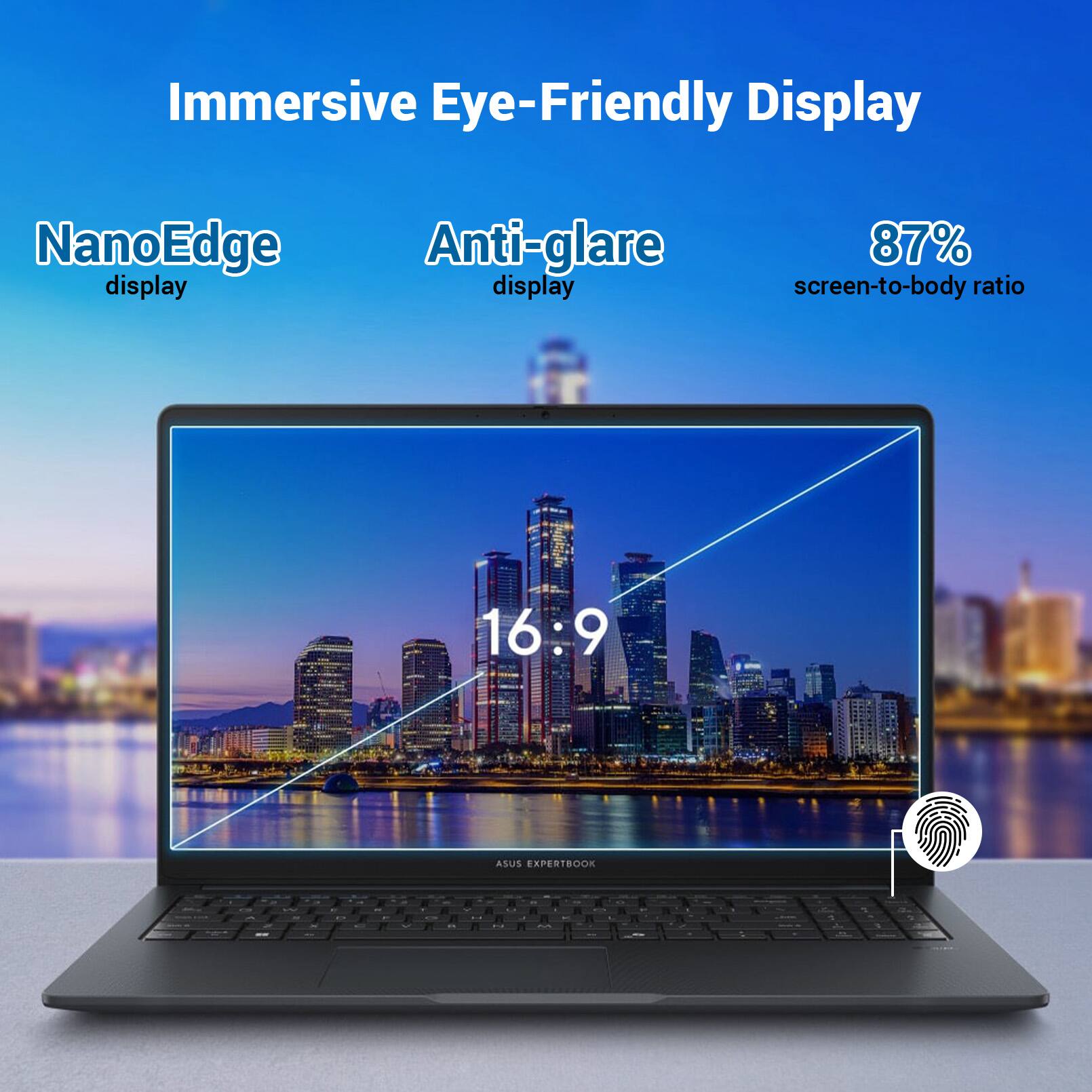 Immersive Eye-Friendly Display

NanoEdge Anti-glare display

87% screen-to-body ratio

16:9

ASUS EXPERTBOOK