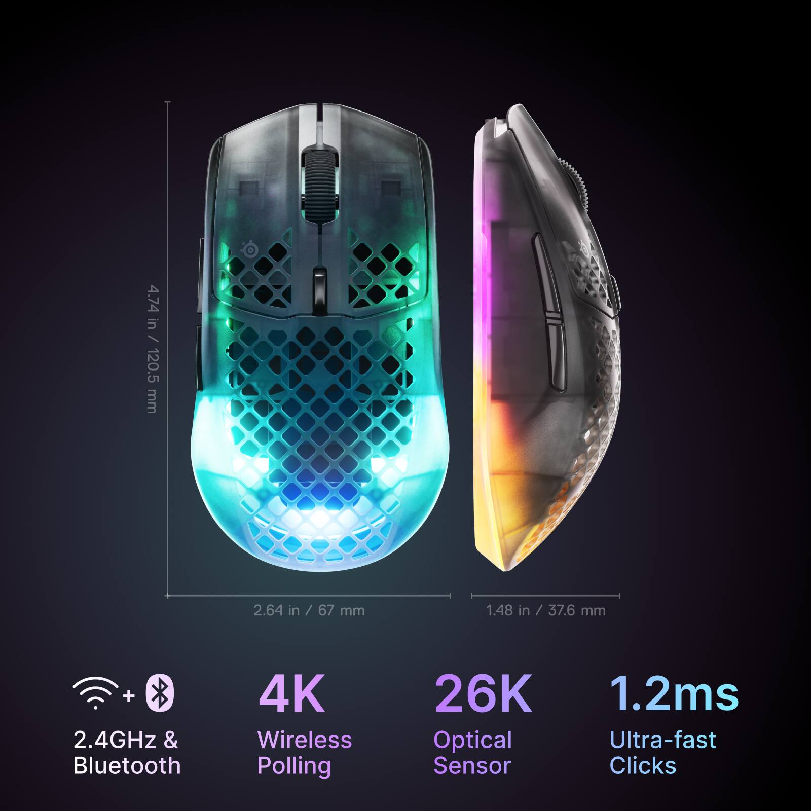 4.74 in / 120.5 mm  
2.64 in / 67 mm  
1.48 in / 37.6 mm  

2.4GHz & Bluetooth  
4K Wireless Polling  
26K Optical Sensor  
1.2ms Ultra-fast Clicks
