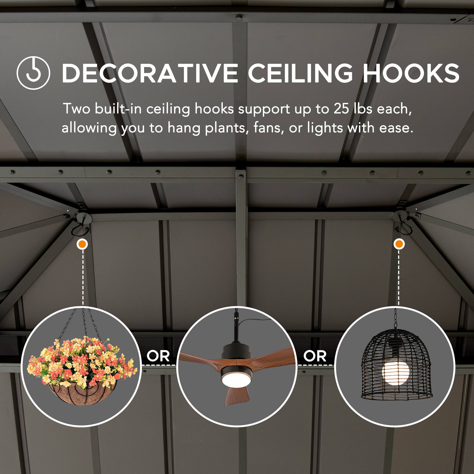 DECORATIVE CEILING HOOKS

Two built-in ceiling hooks support up to 25 lbs each, allowing you to hang plants, fans, or lights with ease.