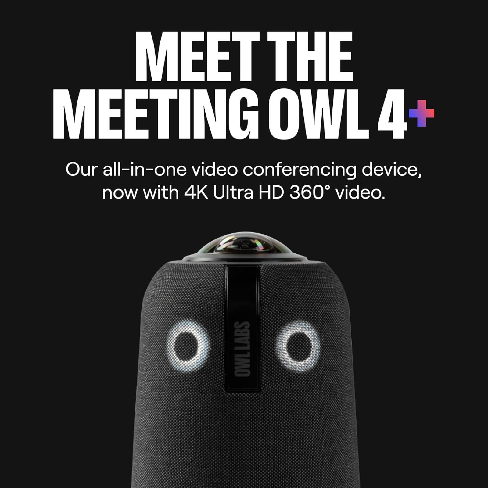 MEET THE MEETING OWL 4+  
Our all-in-one video conferencing device, now with 4K Ultra HD 360° video.  
OWL LABS
