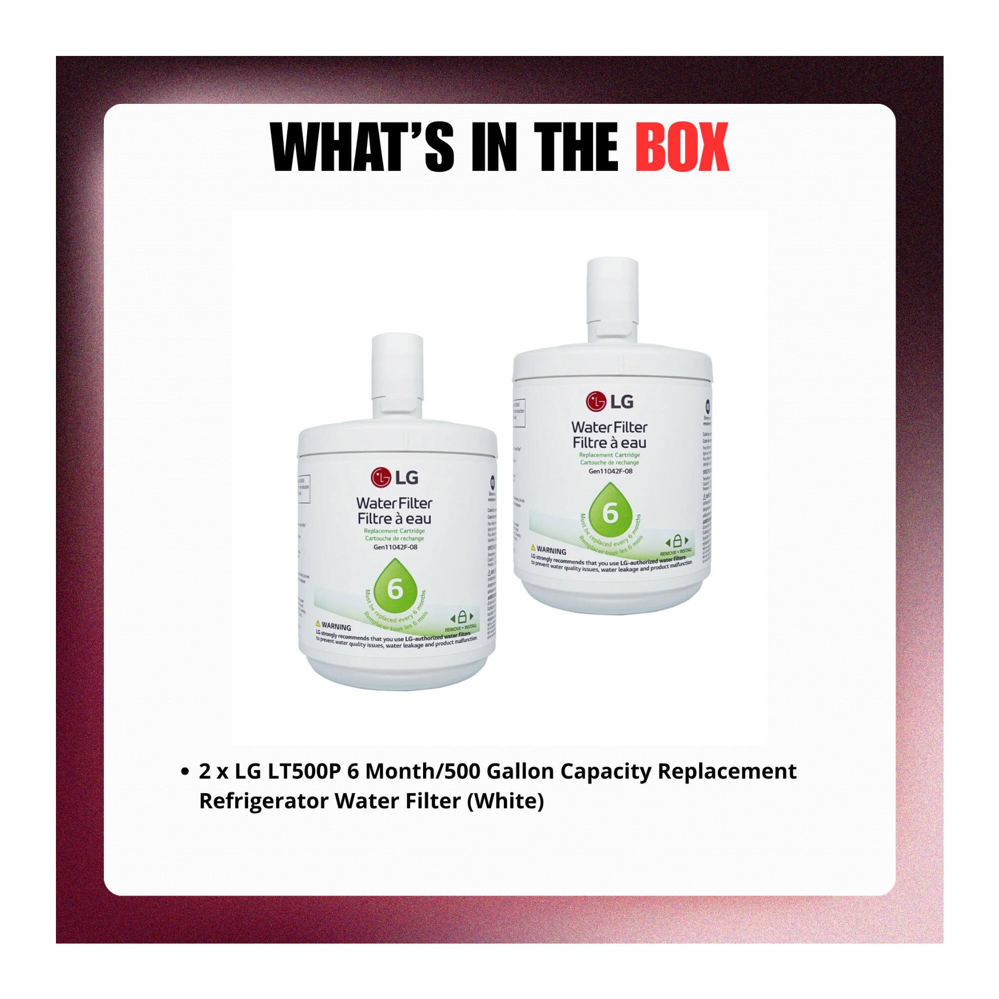 WHAT'S IN THE BOX

- 2 x LG LT500P 6 Month/500 Gallon Capacity Replacement Refrigerator Water Filter (White)

LG WaterFilter Filtre à eau Sc Cenenita Taltooo - ehan Gant TONI - E 6 I mur 1 & RARUUING W - - - 6 mal - - - - - - - LG Water Filter Filtre à eau Apera Crtnip Latiouna - ntun Gan - 6 P RARNING - - - than - - - - - - -