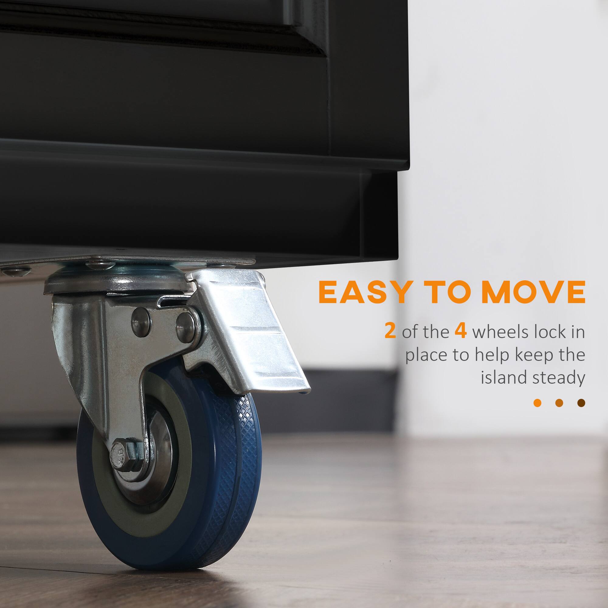 EASY TO MOVE  
2 of the 4 wheels lock in place to help keep the island steady