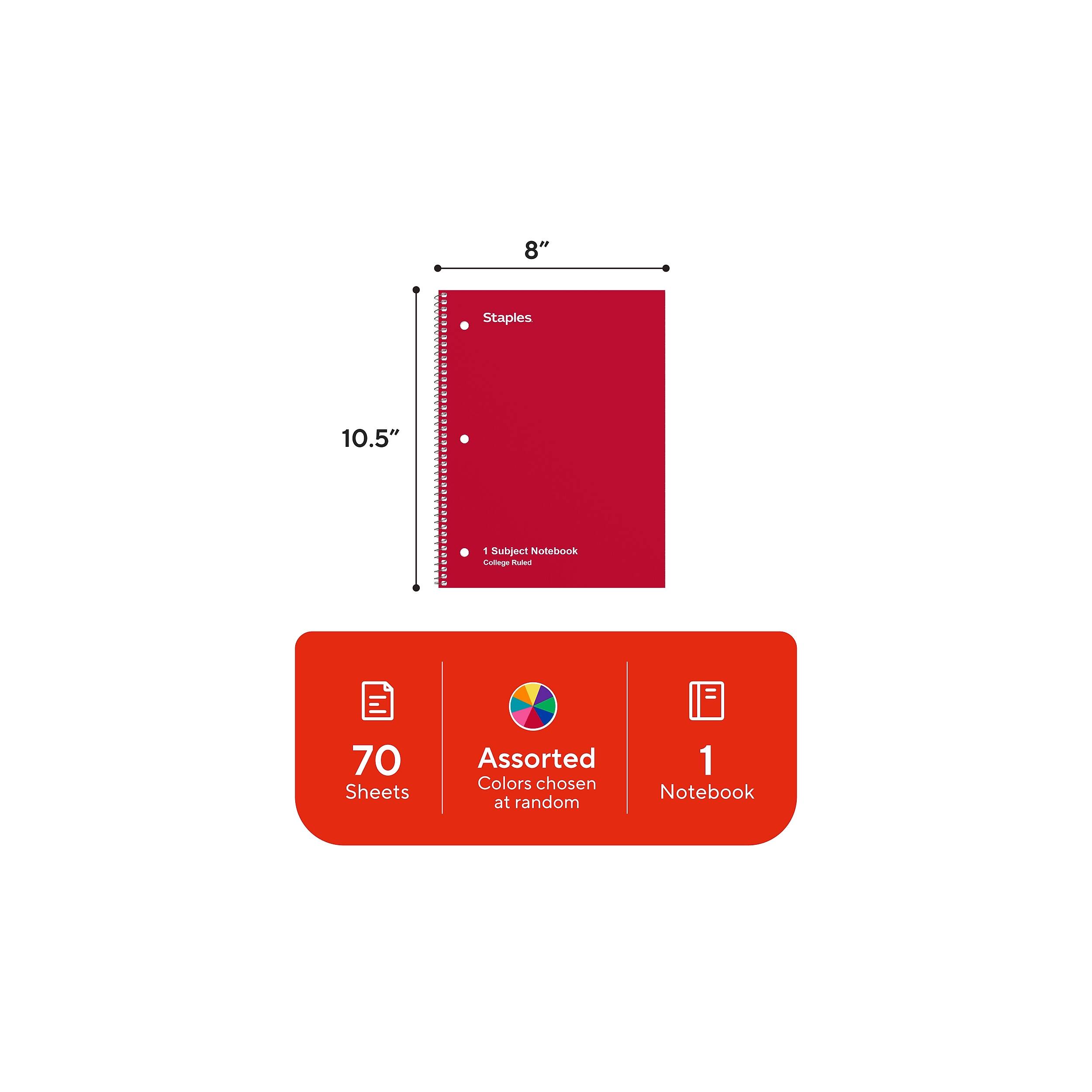 8"  
Staples  
10.5"  
1 Subject Notebook College Ruled  
70 Sheets  
Assorted Colors Chosen at Random