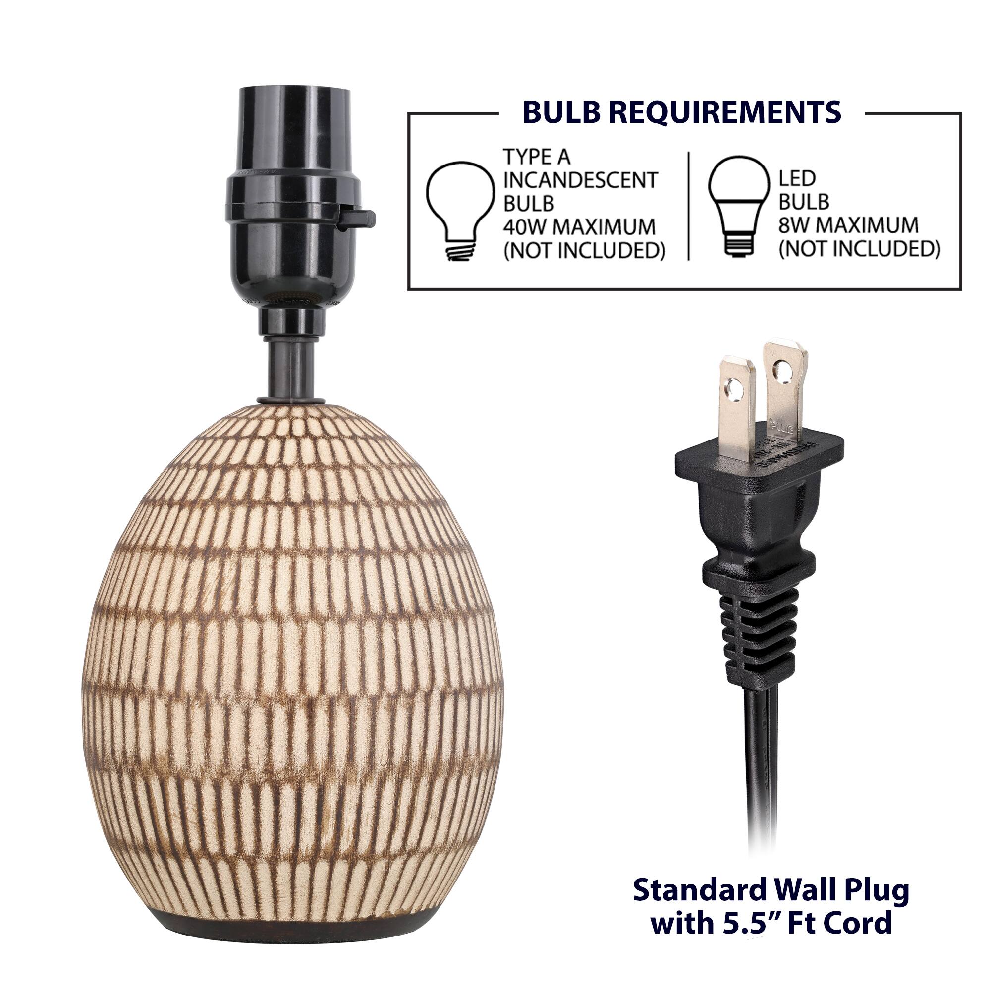 BULB REQUIREMENTS  
TYPE A INCANDESCENT BULB  
40W MAXIMUM (NOT INCLUDED)  
LED BULB  
8W MAXIMUM (NOT INCLUDED)  

Standard Wall Plug with 5.5" Ft Cord