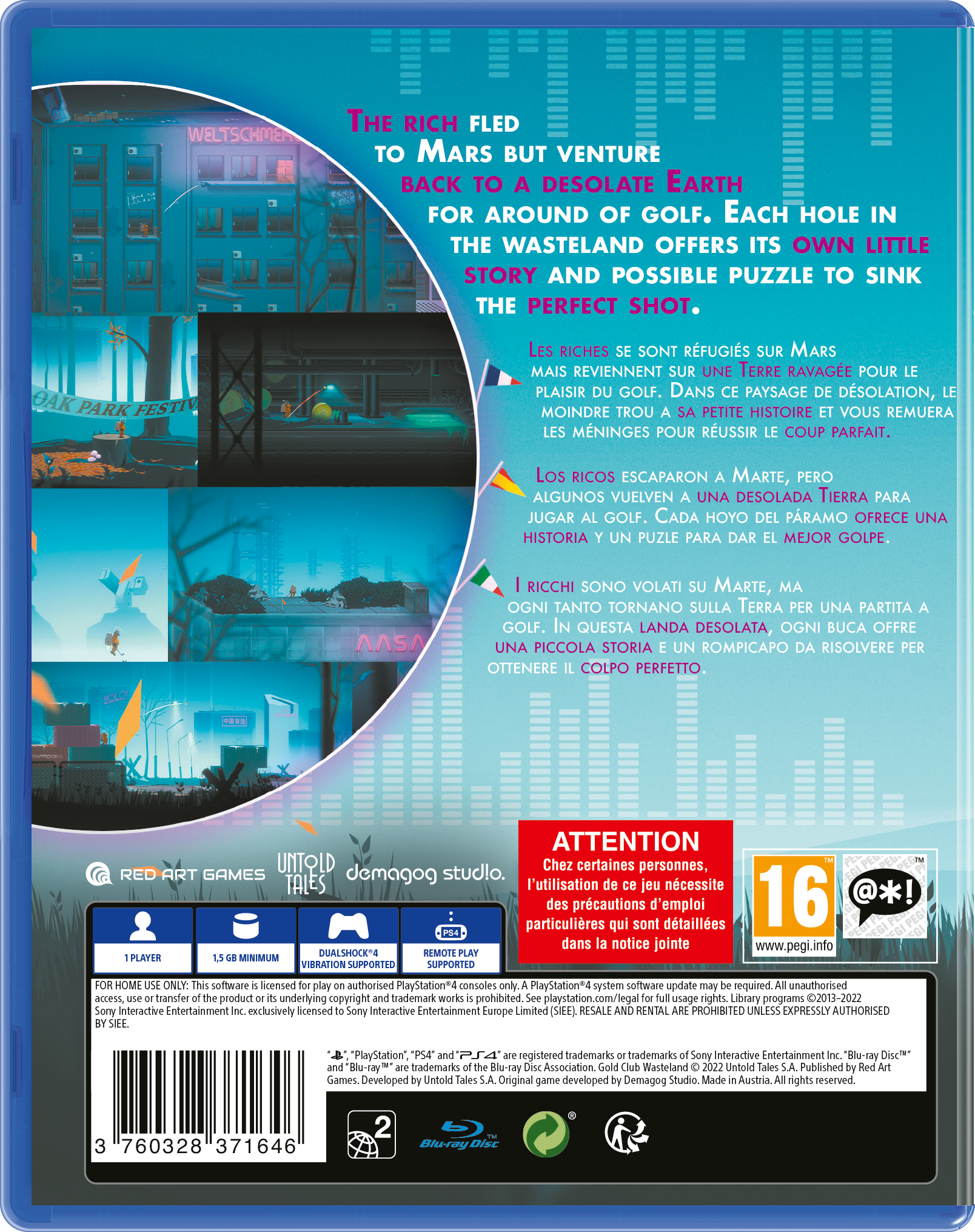 **English:**
The rich fled to Mars but venture back to a desolate Earth for a round of golf. Each hole in the wasteland offers its own little story and possible puzzle to sink the perfect shot.

**French:**
Les riches se sont réfugiés sur Mars mais reviennent sur une terre ravagée pour le plaisir du golf. Dans ce paysage de désolation, le moindre trou à sa petite histoire et vous remuera les méninges pour réussir le coup parfait.

**Spanish:**
Los ricos escaparon a Marte, pero algunos vuelven a una desolada tierra para jugar al golf. Cada hoyo del páramo ofrece una historia y un puzzle para dar el mejor golpe.

**Italian:**
I ricchi sono volati su Marte, ma ogni tanto tornano sulla Terra per una partita a golf. In questa landa desolata, ogni buca offre una piccola storia e un rompicapo da risolvere per ottenere il colpo perfetto.

**Attention:**
Chez certaines personnes, l'utilisation de ce jeu nécessite des précautions d'emploi particuliers qui sont détaillées dans la notice jointe.

