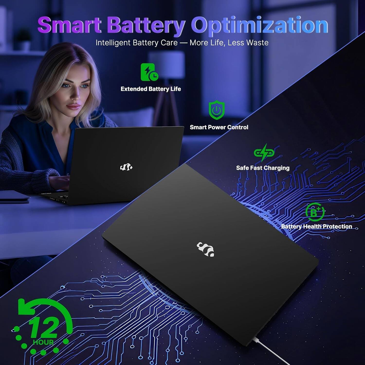 Smart Battery Optimization  
Intelligent Battery Care — More Life, Less Waste  

Extended Battery Life  
Smart Power Control  
Safe Fast Charging  
Battery Health Protection  

12 HOUR