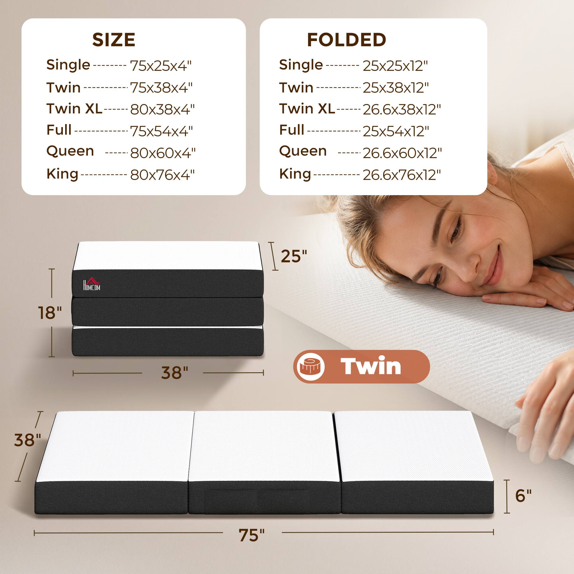 SIZE  
Single 75x25x4"  
Twin 75x38x4"  
Twin XL 80x38x4"  
Full 75x54x4"  
Queen 80x60x4"  
King 80x76x4"  

FOLDED  
Single 25x25x12"  
Twin 25x38x12"  
Twin XL 26.6x38x12"  
Full 25x54x12"  
Queen 26.6x60x12"  
King 26.6x76x12"  

I 18"  
MCOM 25" 38" Twin I 38" 75" 16" I 6"