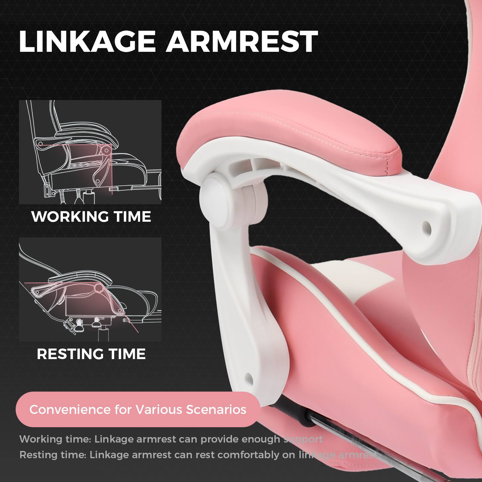 LINKAGE ARMREST

WORKING TIME

RESTING TIME

Convenience for Various Scenarios

Working time: Linkage armrest can provide enough support

Resting time: Linkage armrest can rest comfortably on linkage armrest