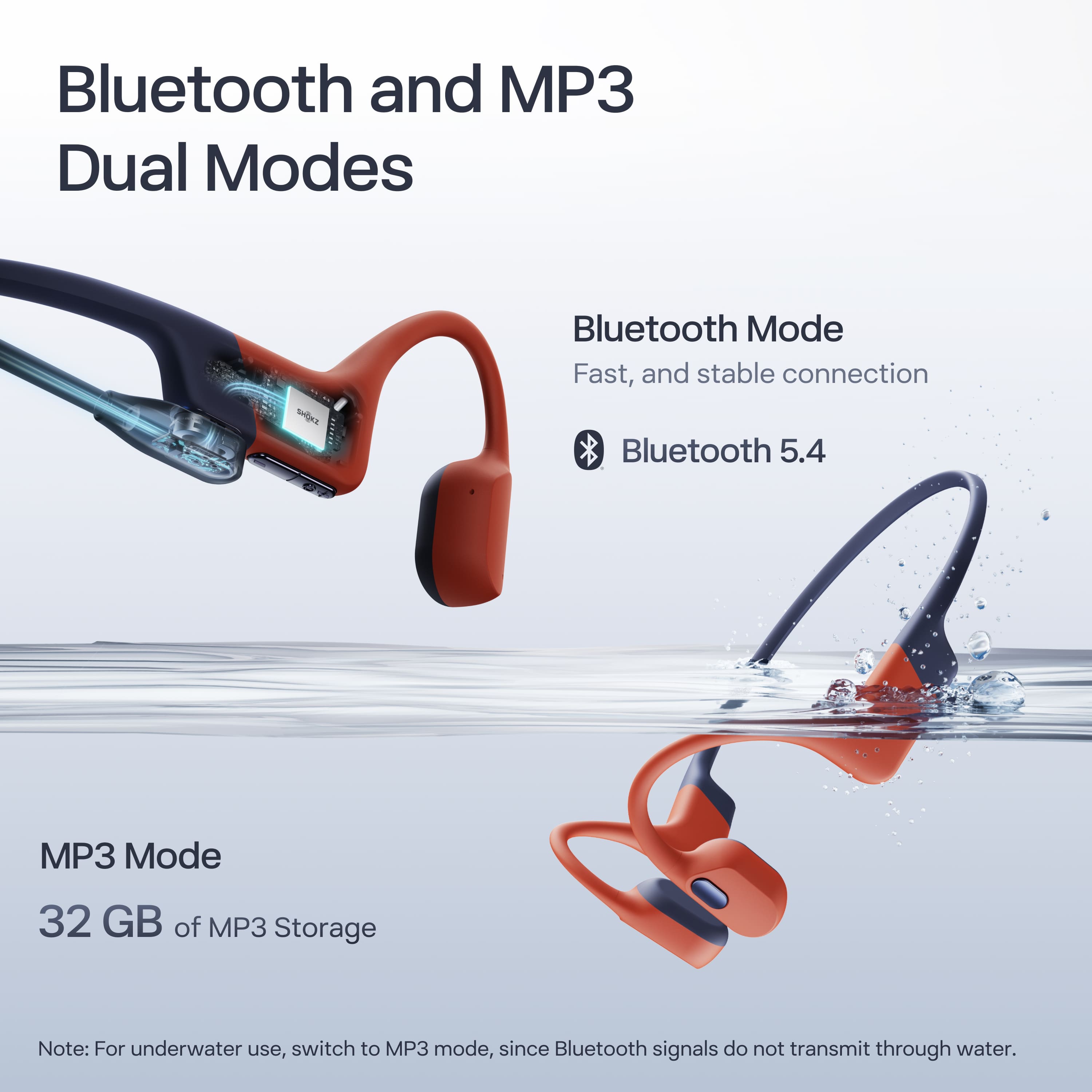 Bluetooth and MP3 Dual Modes
Bluetooth Mode
Fast, and stable connection
Bluetooth 5.4
MP3 Mode
32 GB of MP3 Storage
Note: For underwater use, switch to MP3 mode, since Bluetooth signals do not transmit through water.